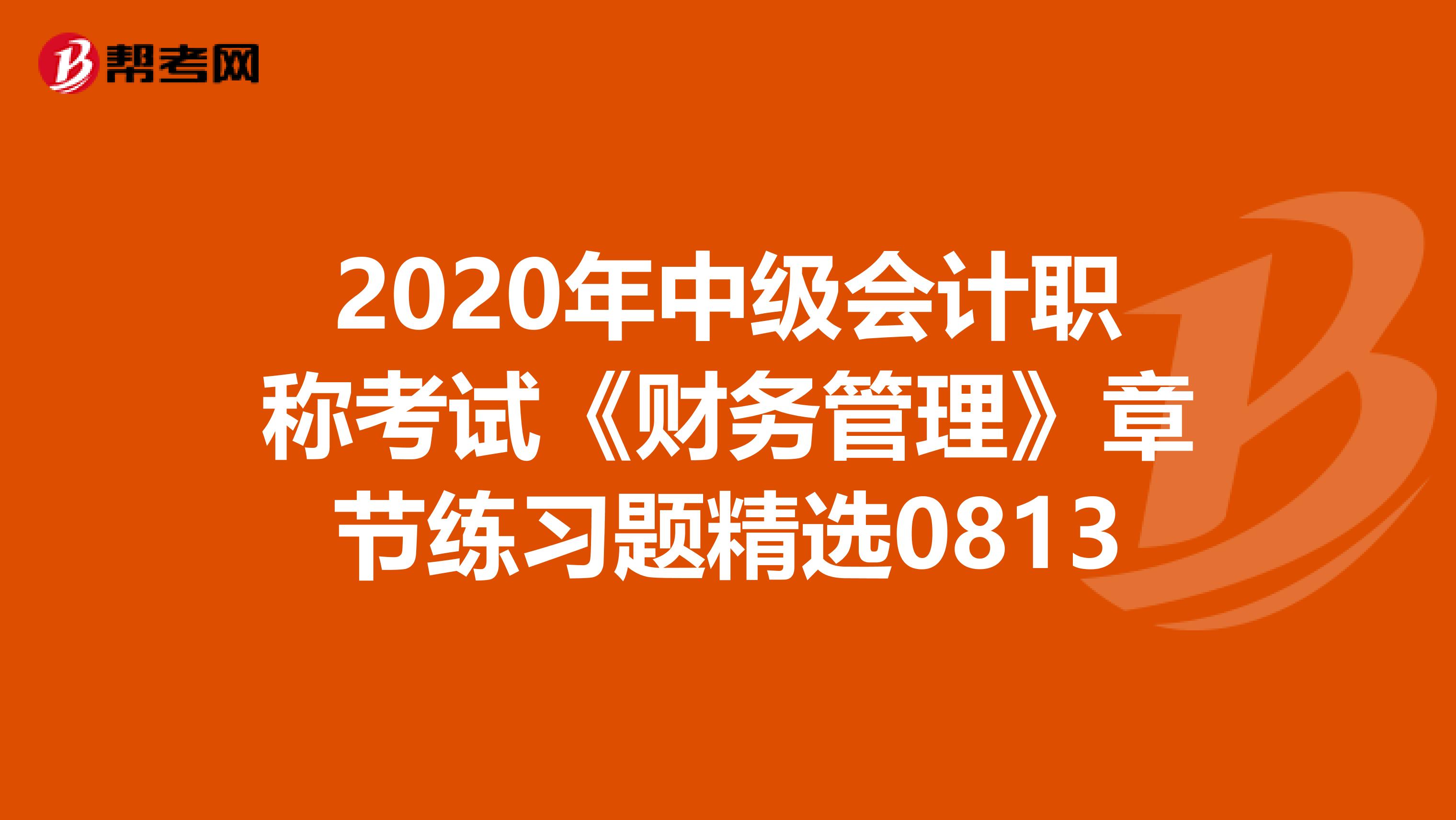 2020年中級會計(jì)職稱考試《財(cái)務(wù)管理》章節(jié)練習(xí)題精選0813
