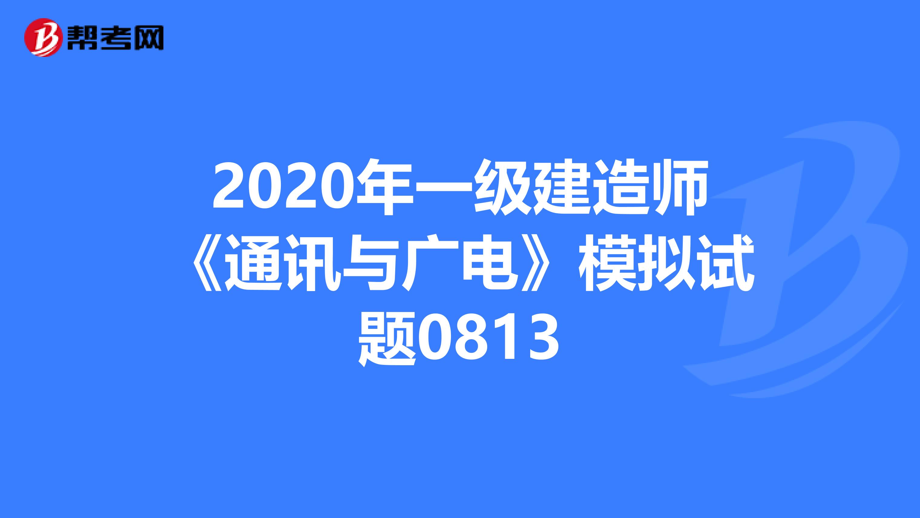 2020年一级建造师《通讯与广电》模拟试题0813