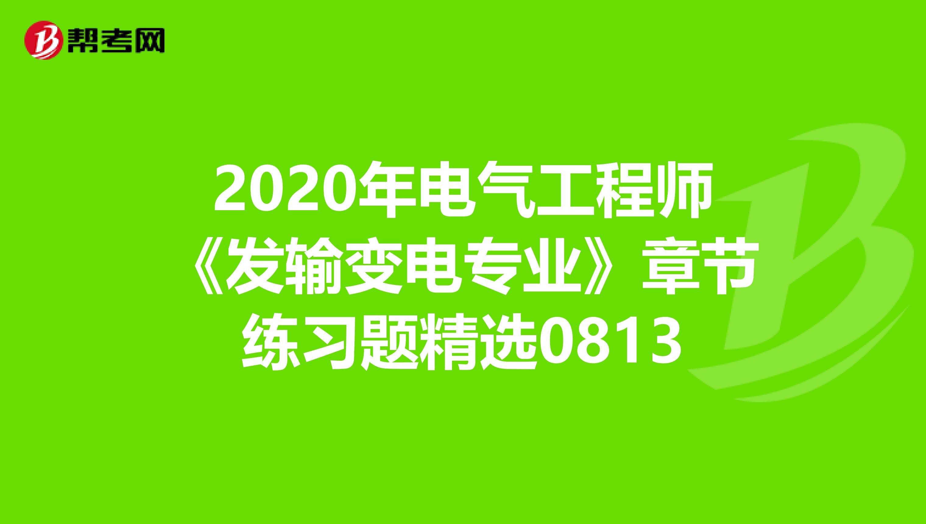 2020年电气工程师《发输变电专业》章节练习题精选0813