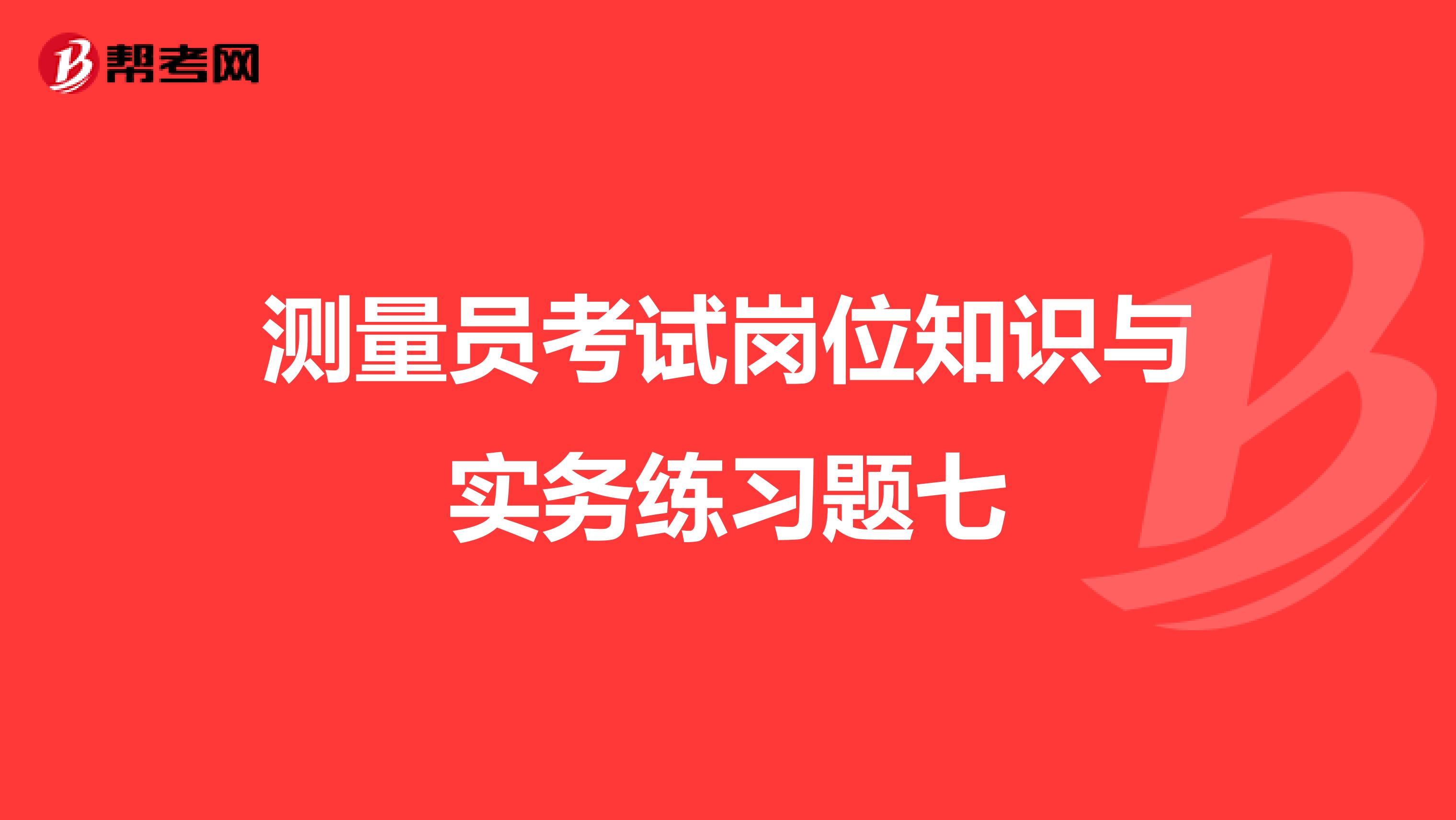 测量员考试岗位知识与实务练习题七