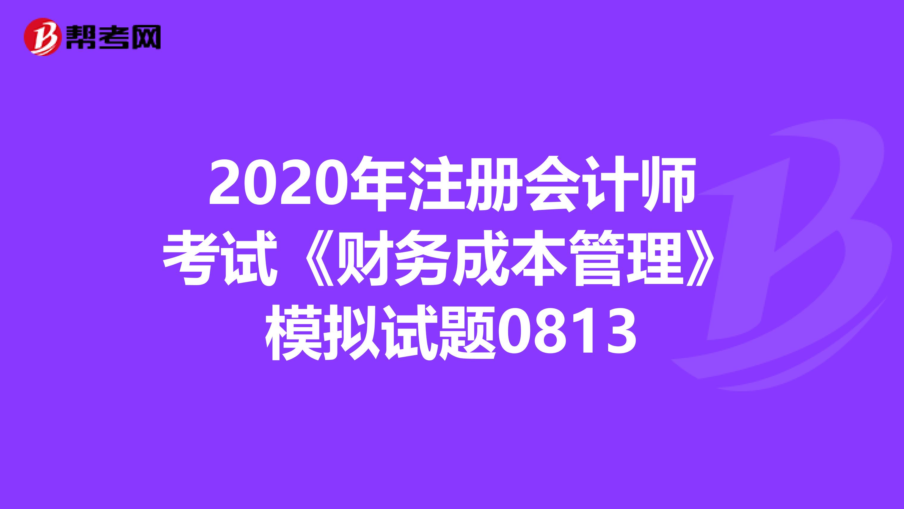 2020年注冊(cè)會(huì)計(jì)師考試《財(cái)務(wù)成本管理》模擬試題0813