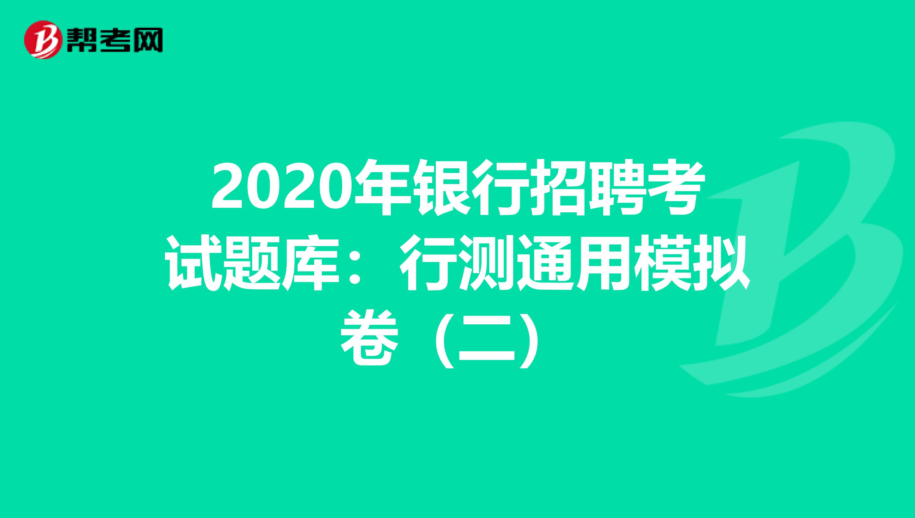 2020年银行招聘考试题库：行测通用模拟卷（二）