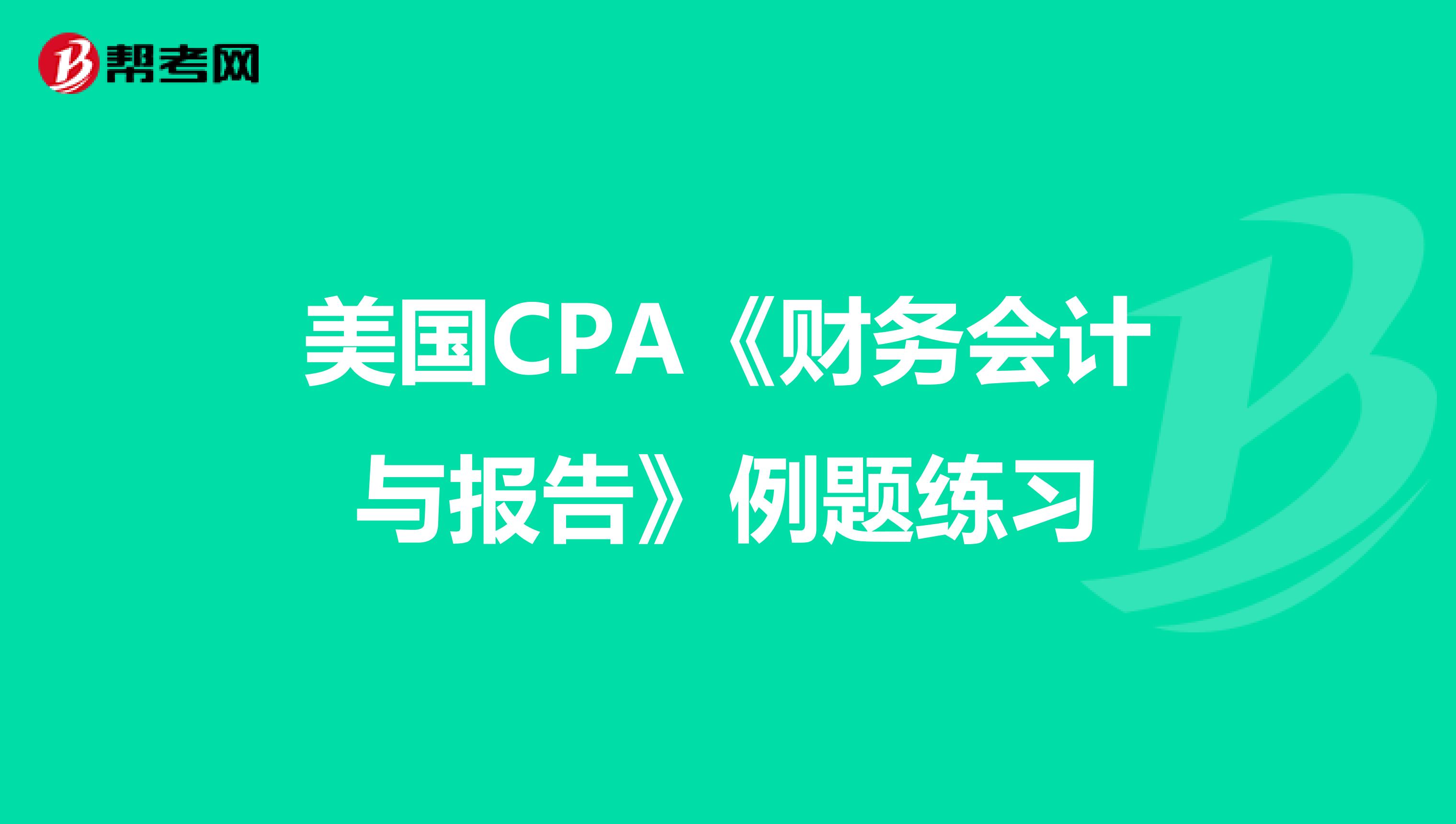 美国CPA《财务会计与报告》例题练习