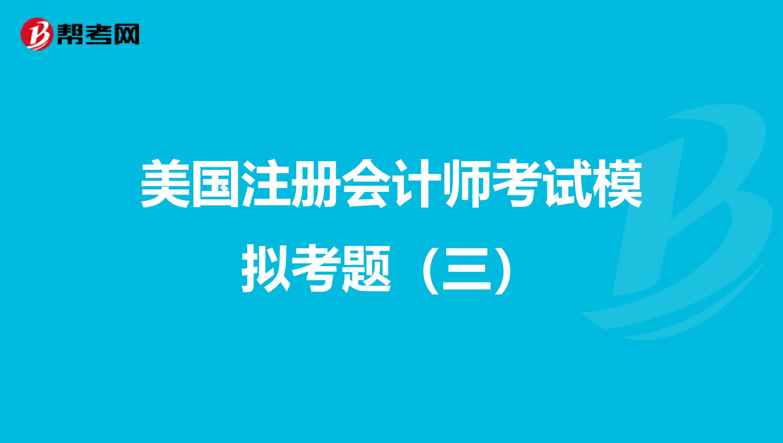 美国注册会计师考试模拟考题（三）
