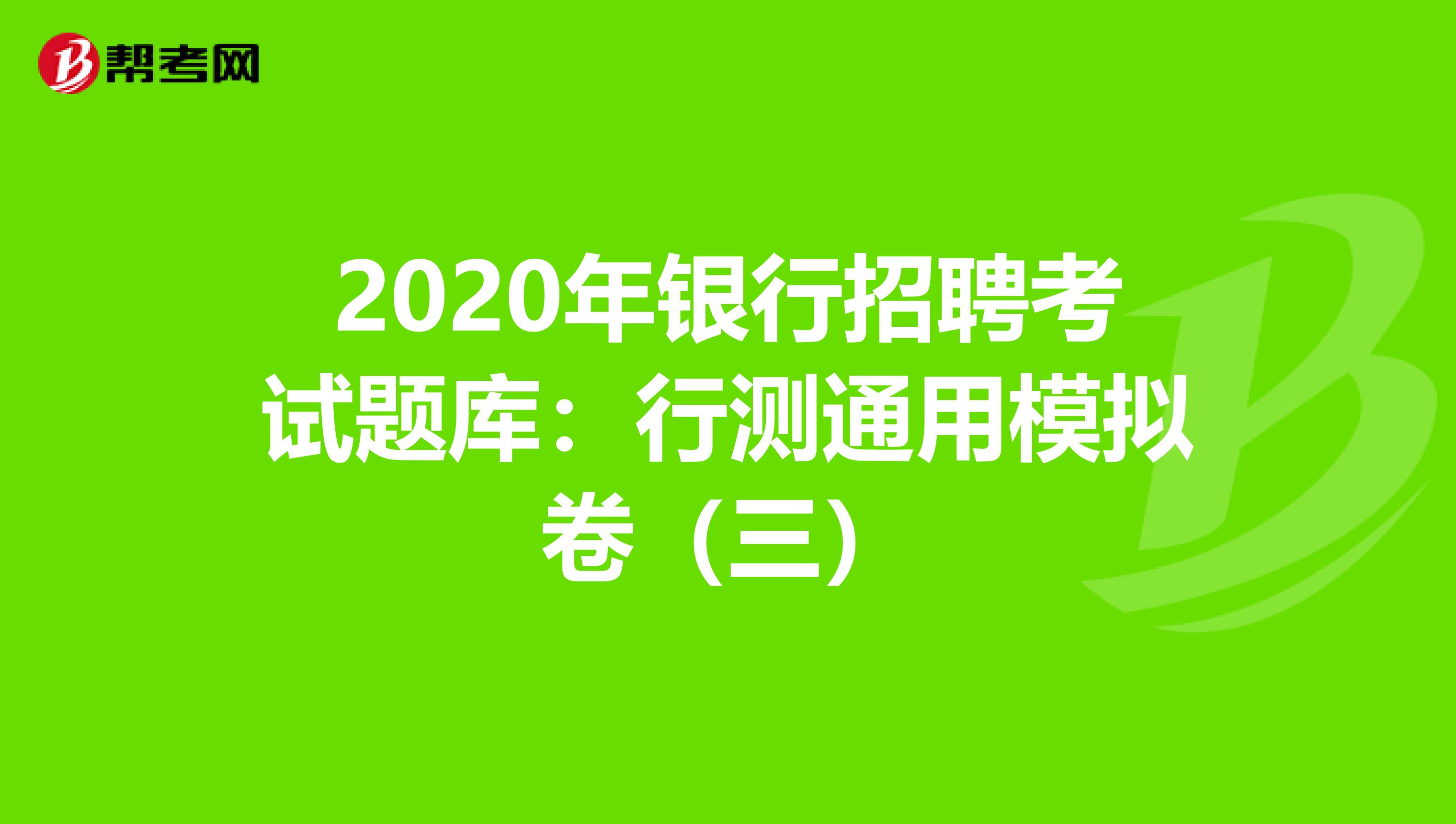 2020年银行招聘考试题库：行测通用模拟卷（三）