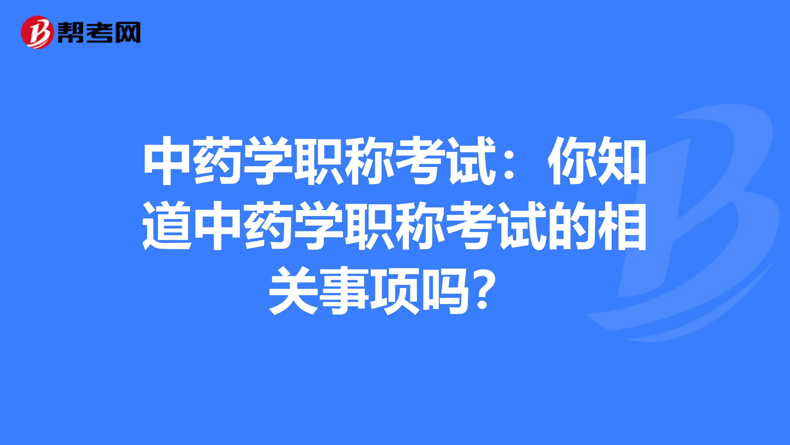 中药学职称考试：你知道中药学职称考试的相关事项吗？