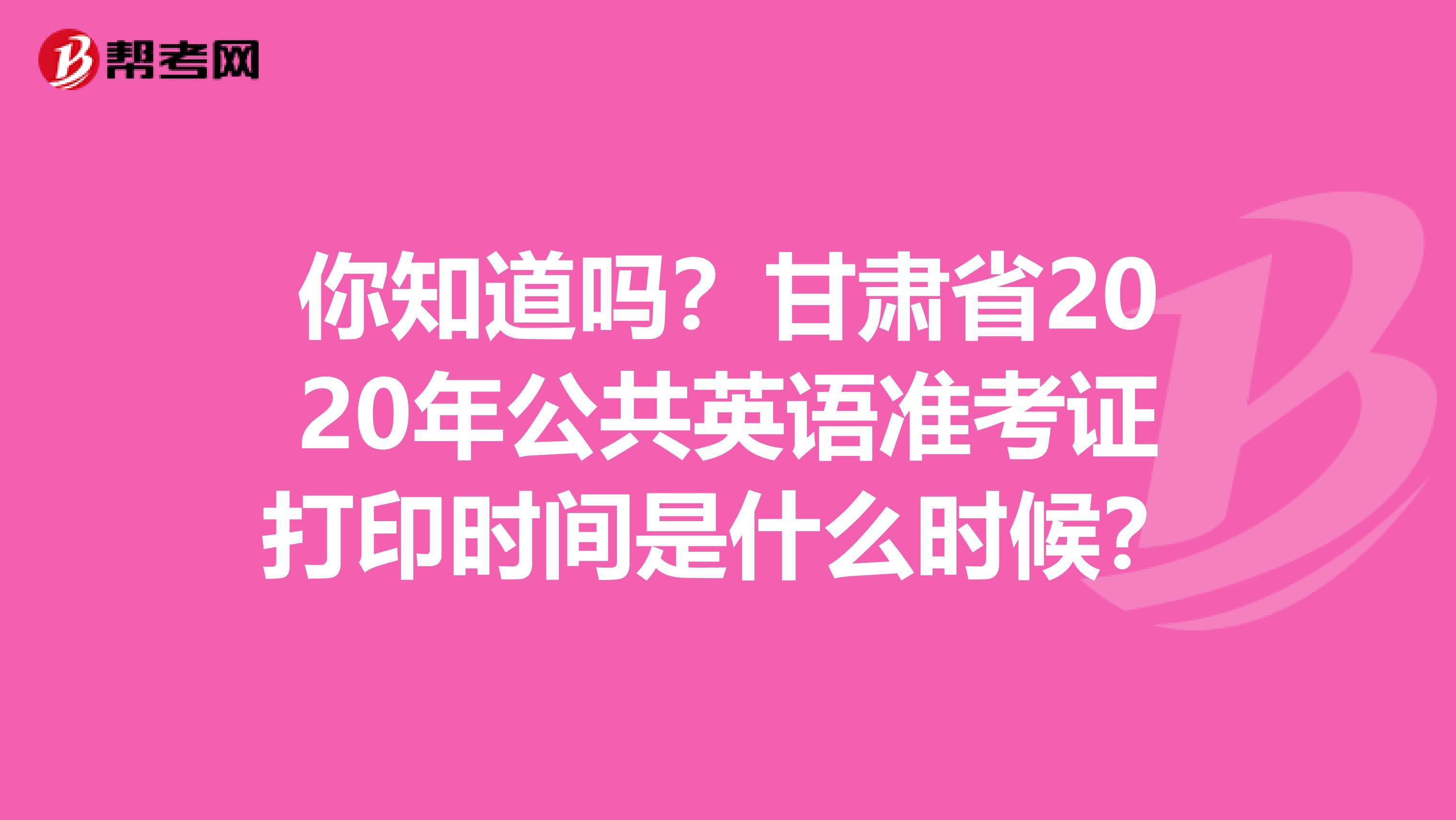 你知道吗？甘肃省2020年公共英语准考证打印时间是什么时候？