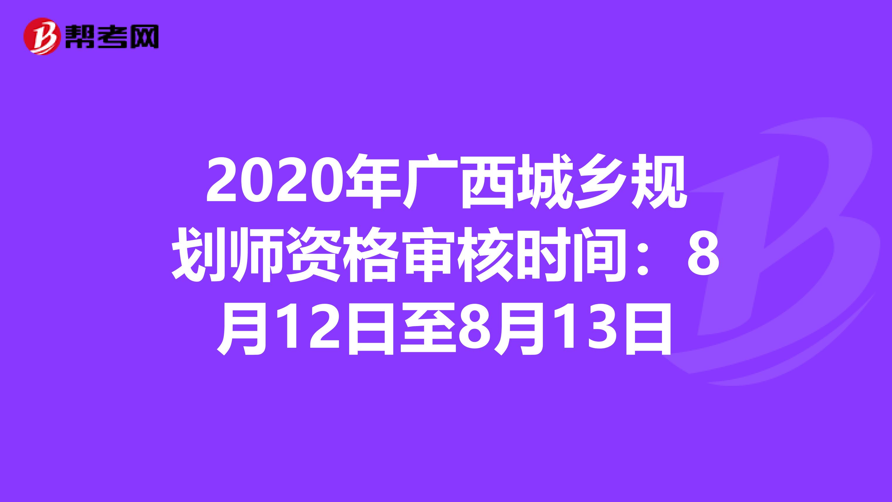 2020年广西城乡规划师资格审核时间：8月12日至8月13日