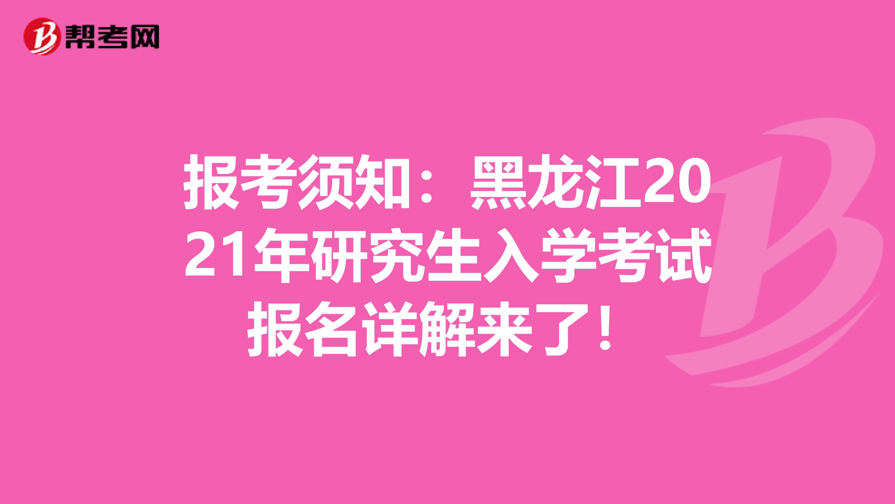 报考须知：黑龙江2021年研究生入学考试报名详解来了！