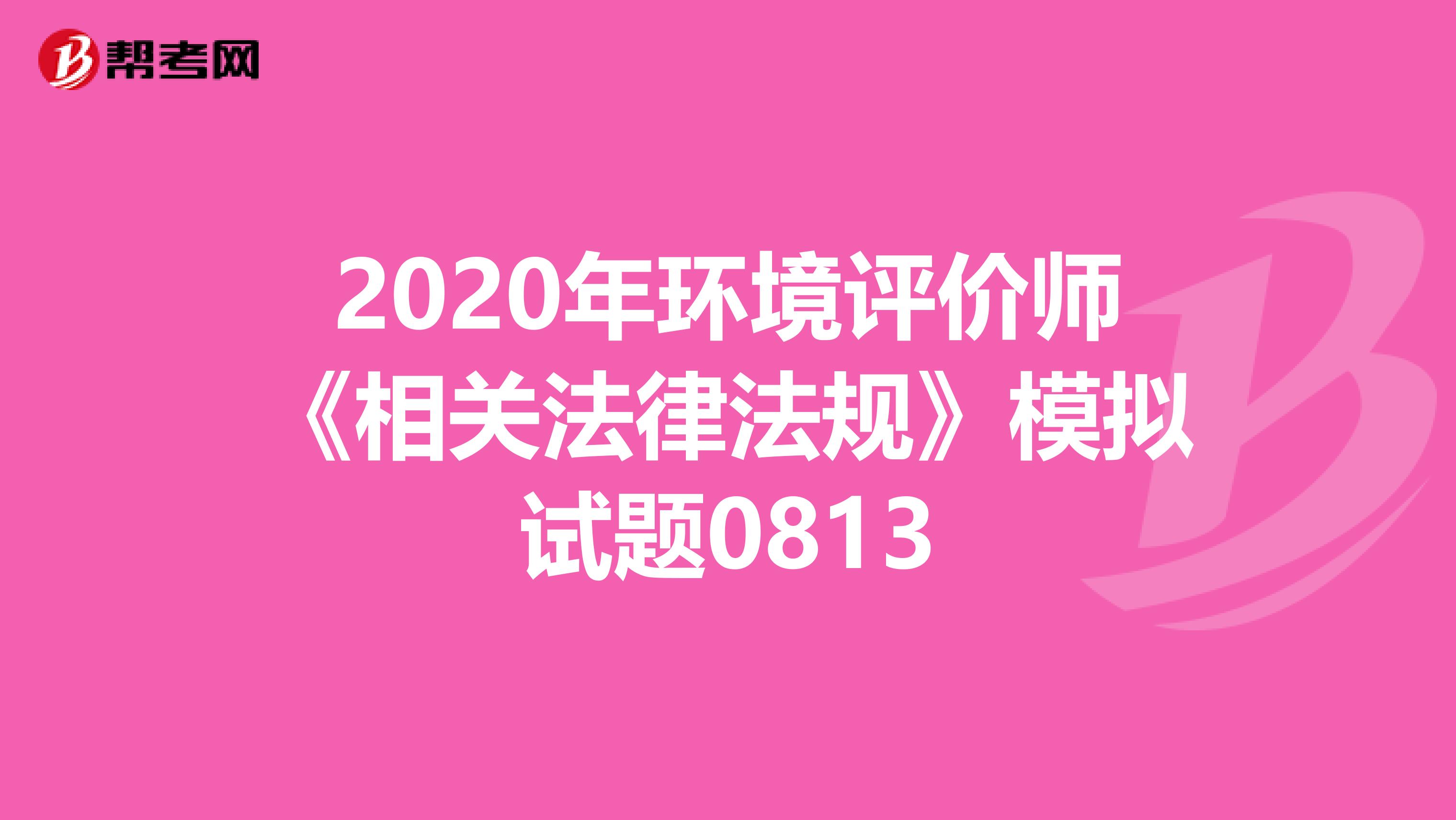 2020年环境评价师《相关法律法规》模拟试题0813