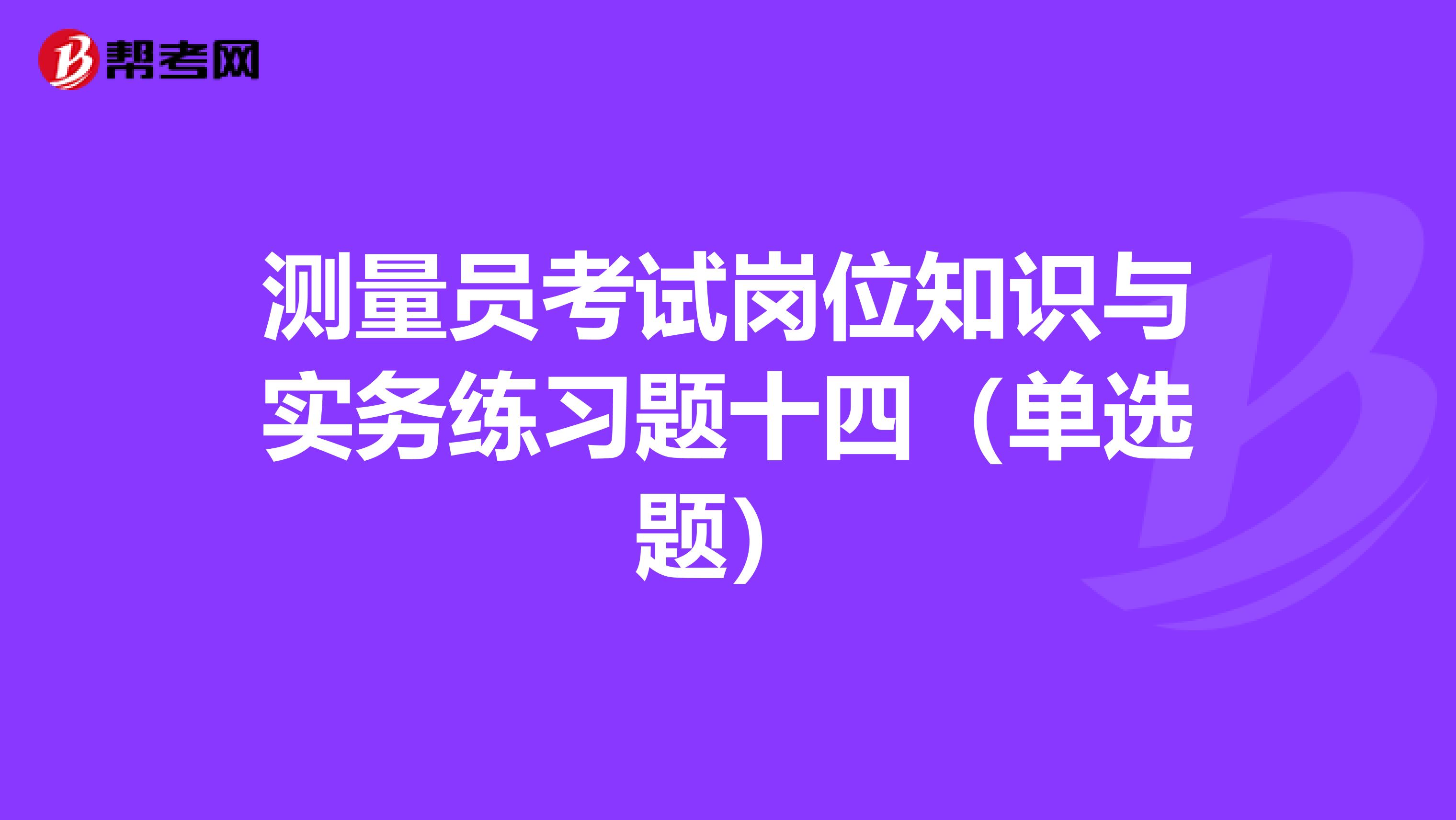 测量员考试岗位知识与实务练习题十四（单选题）