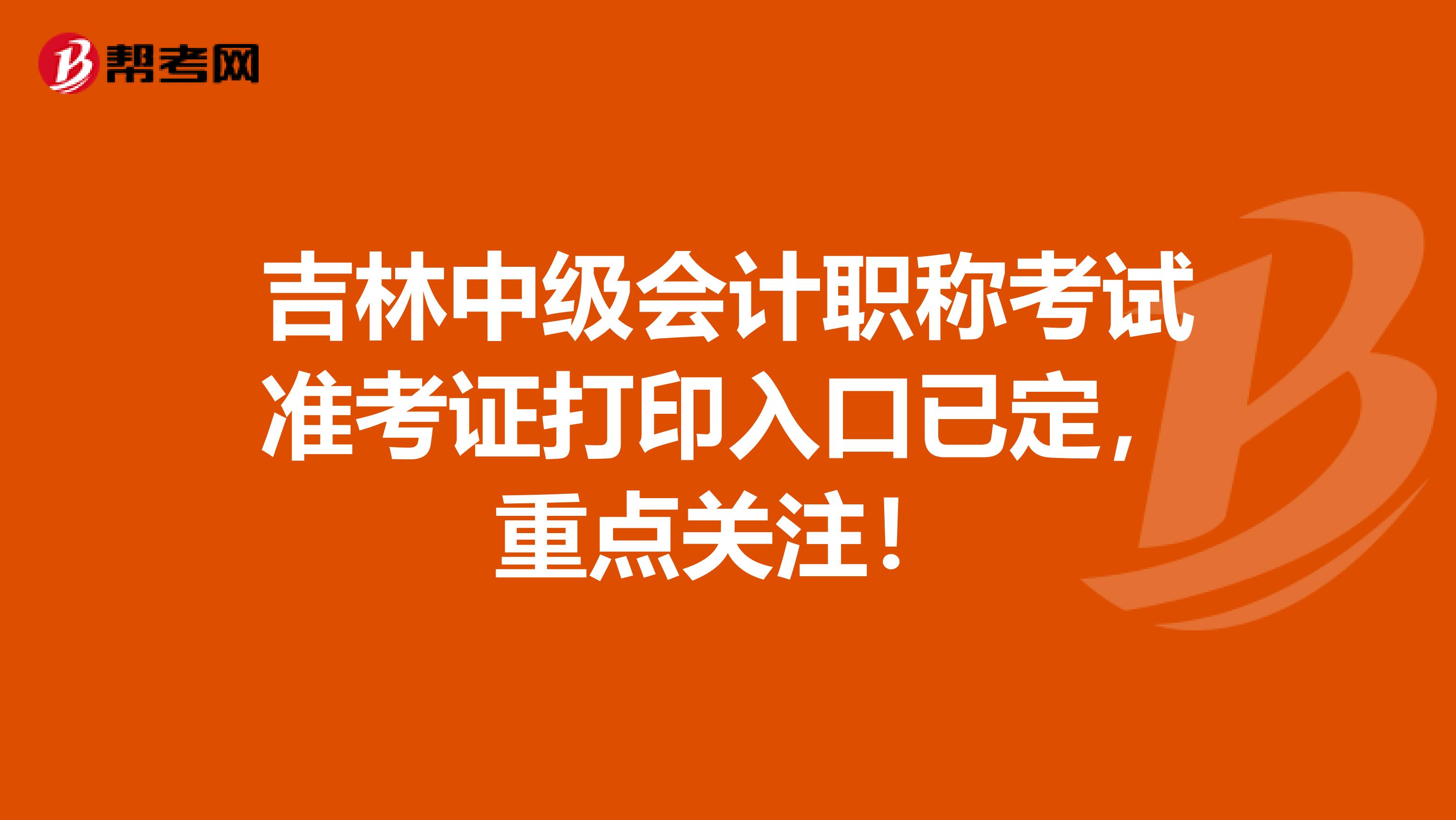 吉林中級(jí)會(huì)計(jì)職稱考試準(zhǔn)考證打印入口已定，重點(diǎn)關(guān)注！