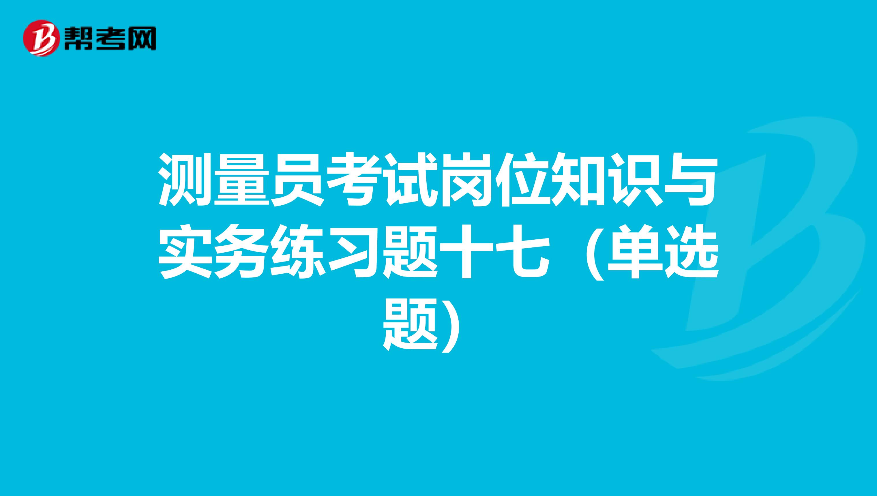 测量员考试岗位知识与实务练习题十七（单选题）