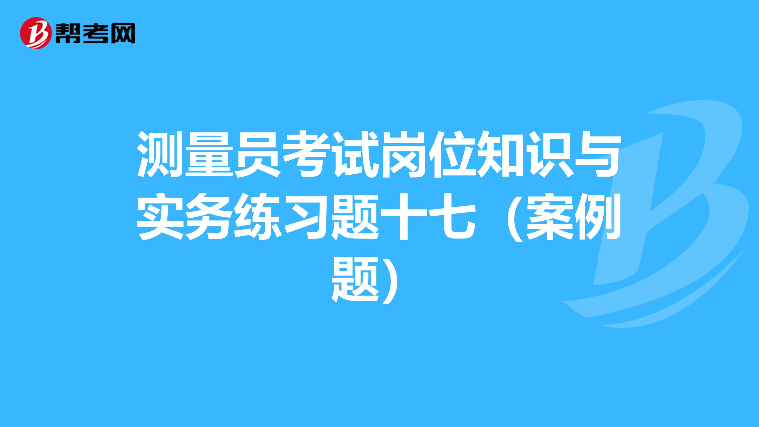 测量员考试岗位知识与实务练习题十七（案例题）