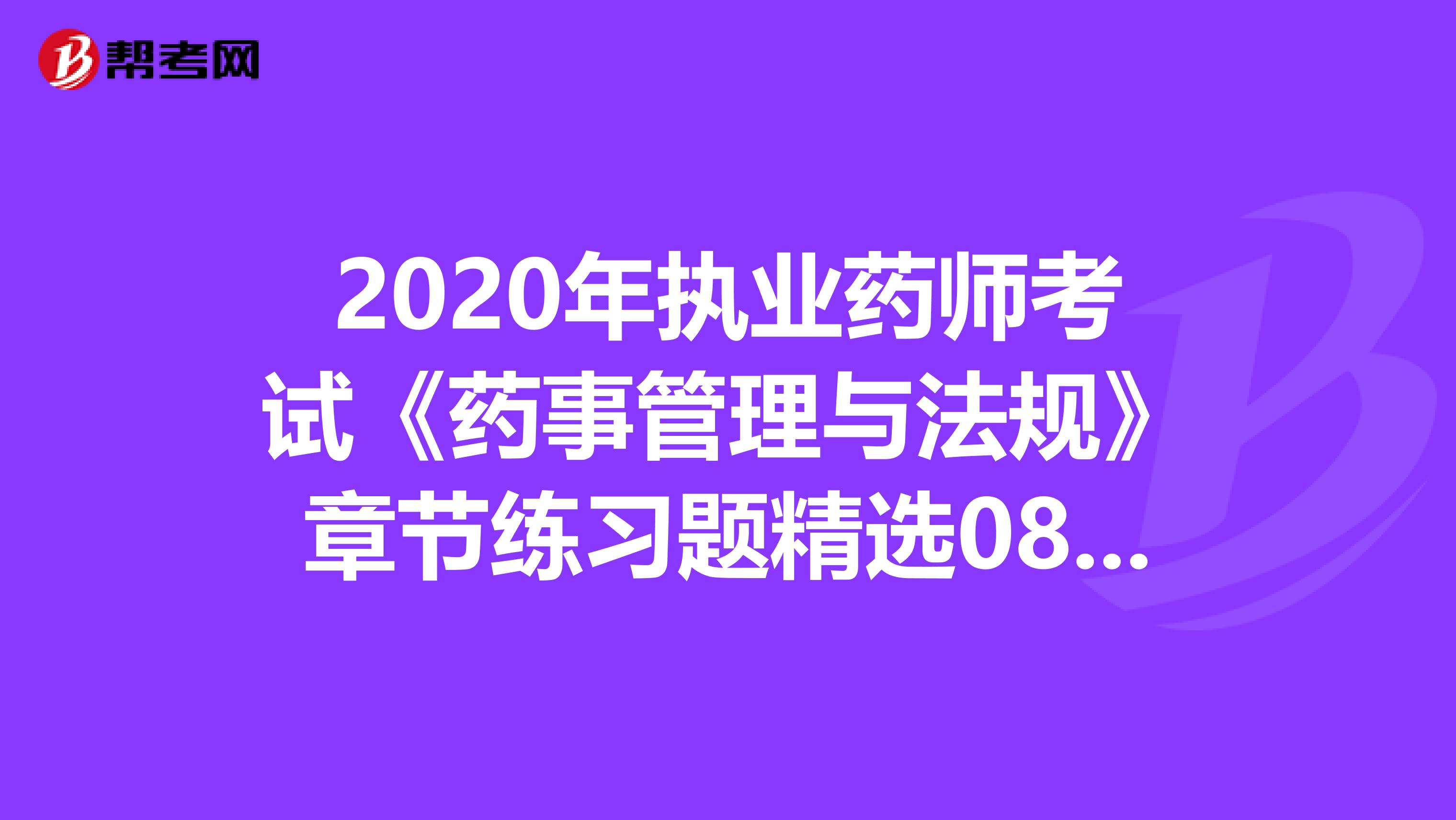 2020年执业药师考试《药事管理与法规》章节练习题精选0813