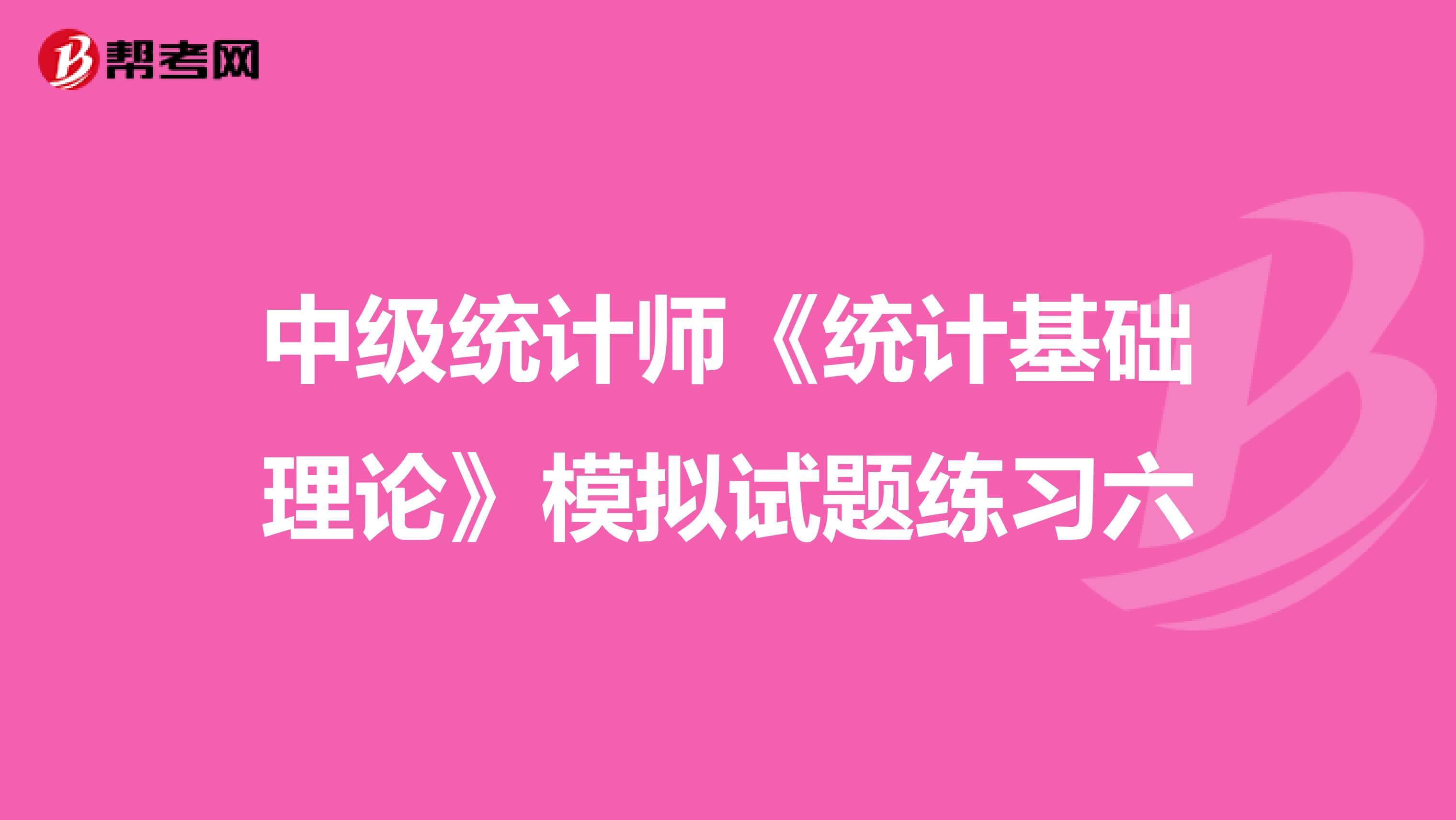 中级统计师《统计基础理论》模拟试题练习六