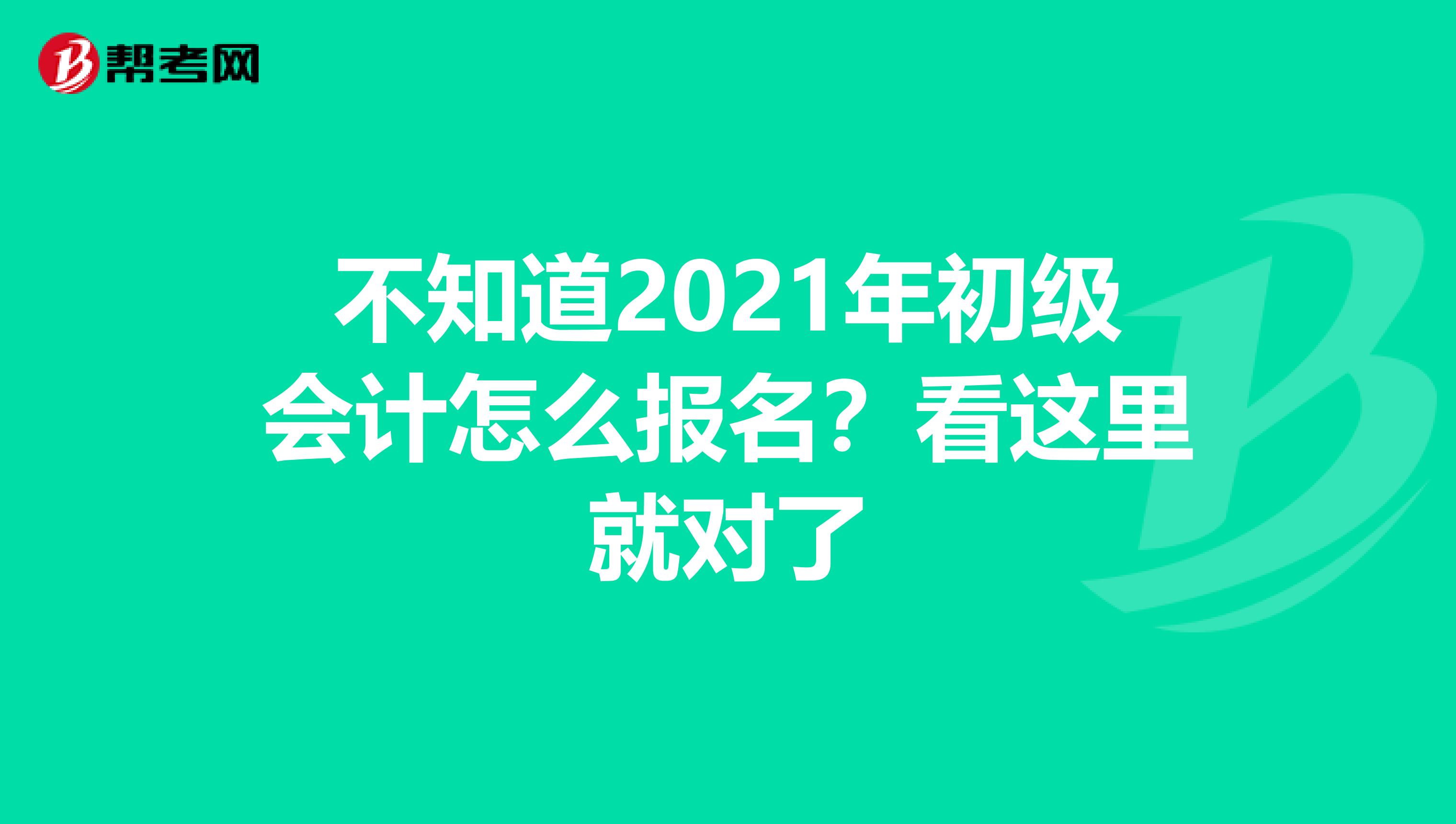 不知道2021年初级会计怎么报名？看这里就对了