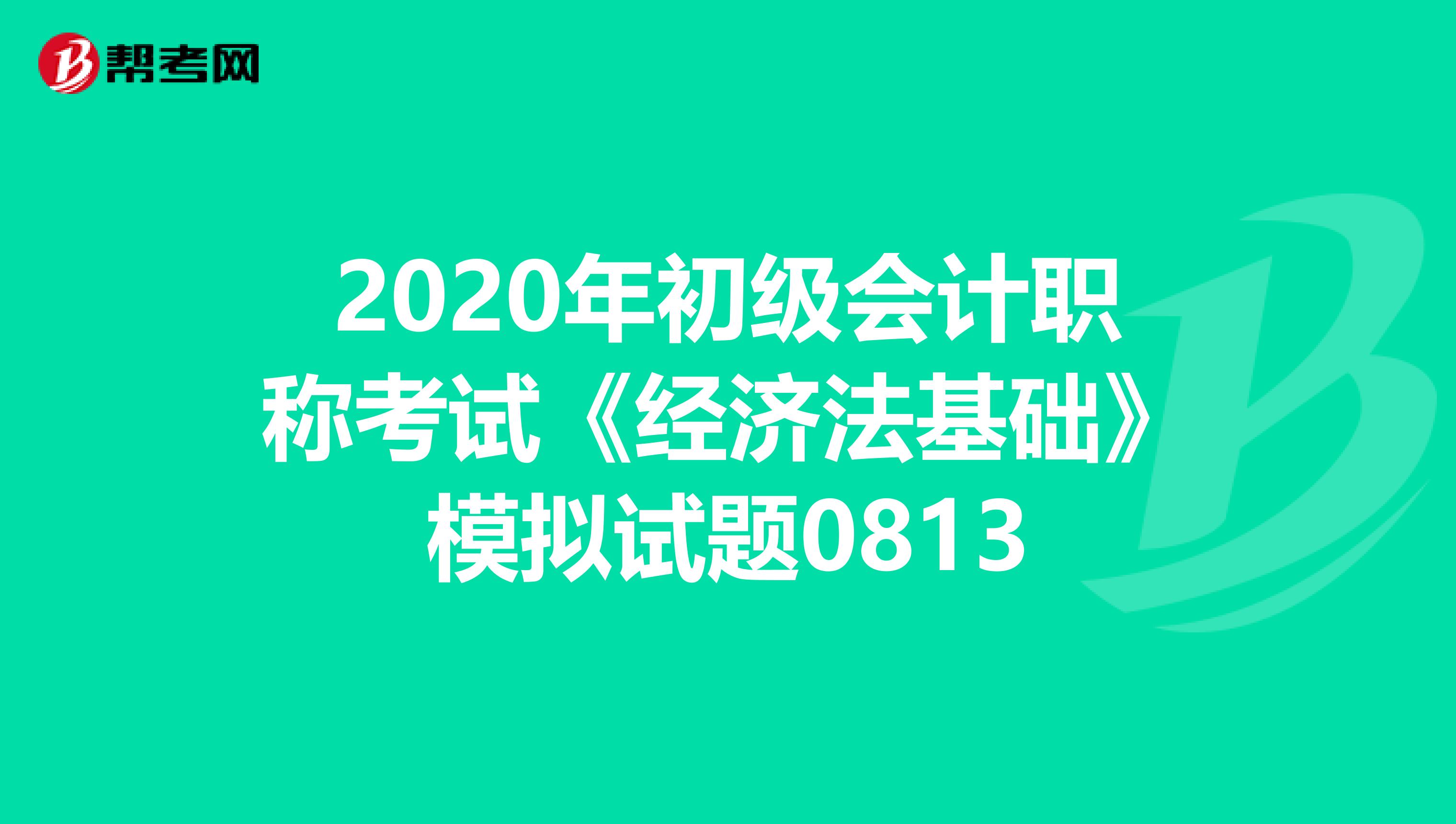 2020年初级会计职称考试《经济法基础》模拟试题0813