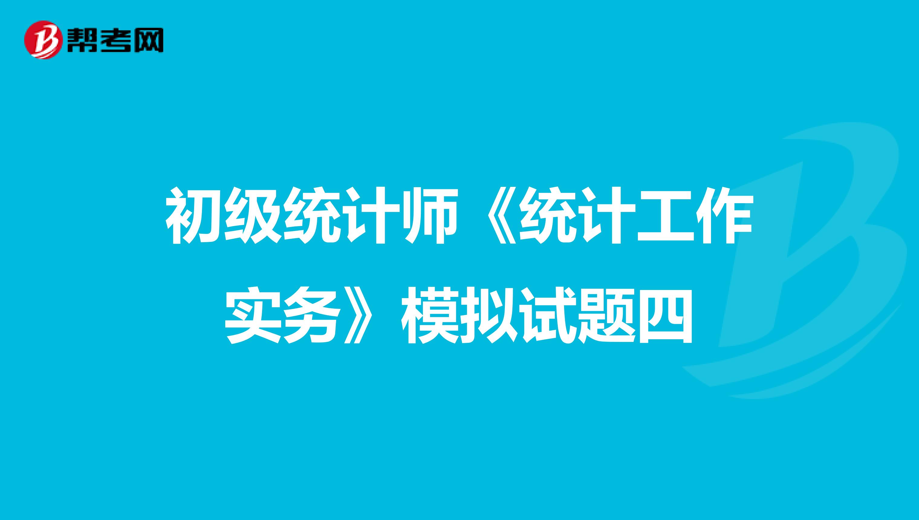 初级统计师《统计工作实务》模拟试题四