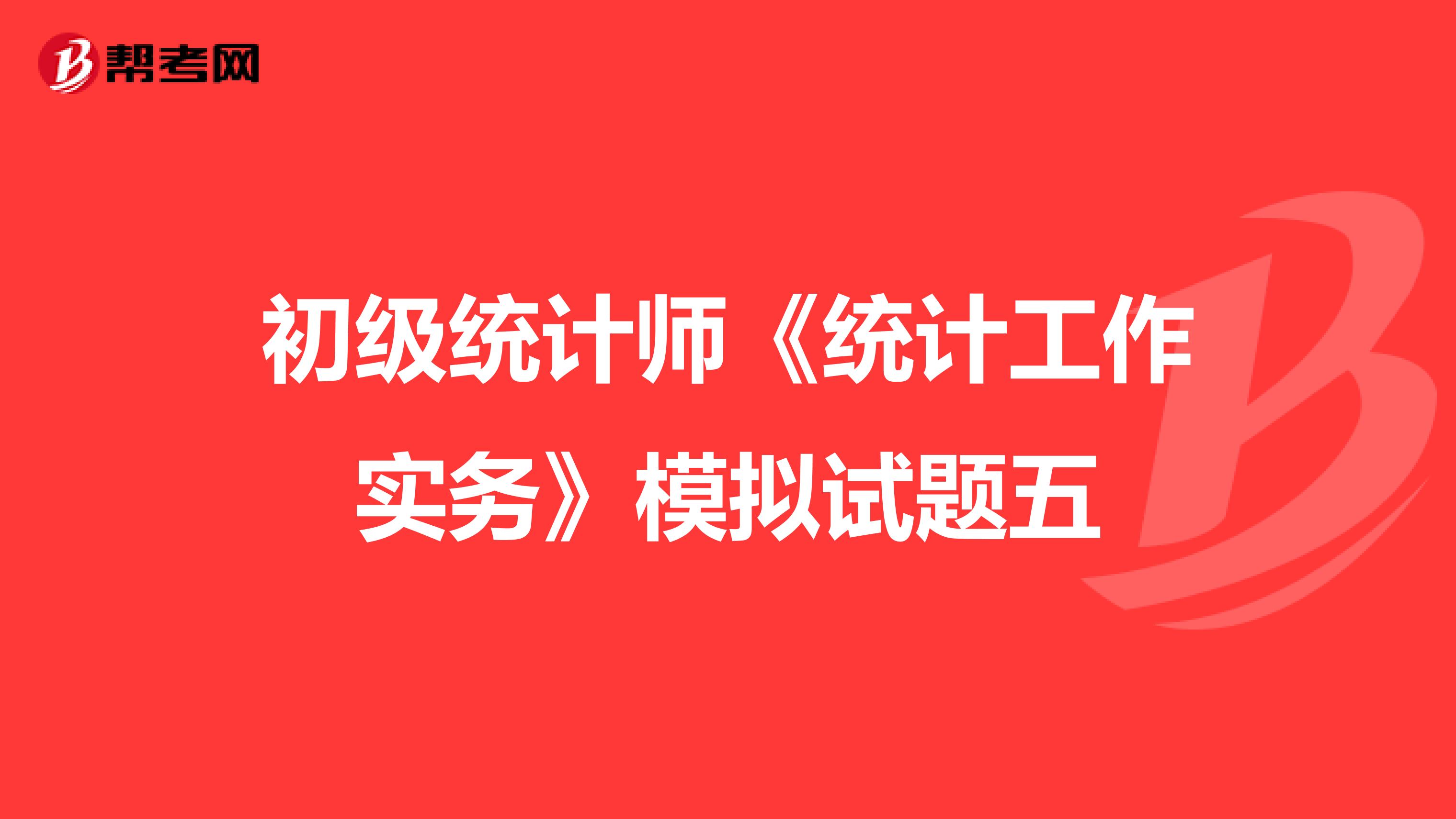 初级统计师《统计工作实务》模拟试题五