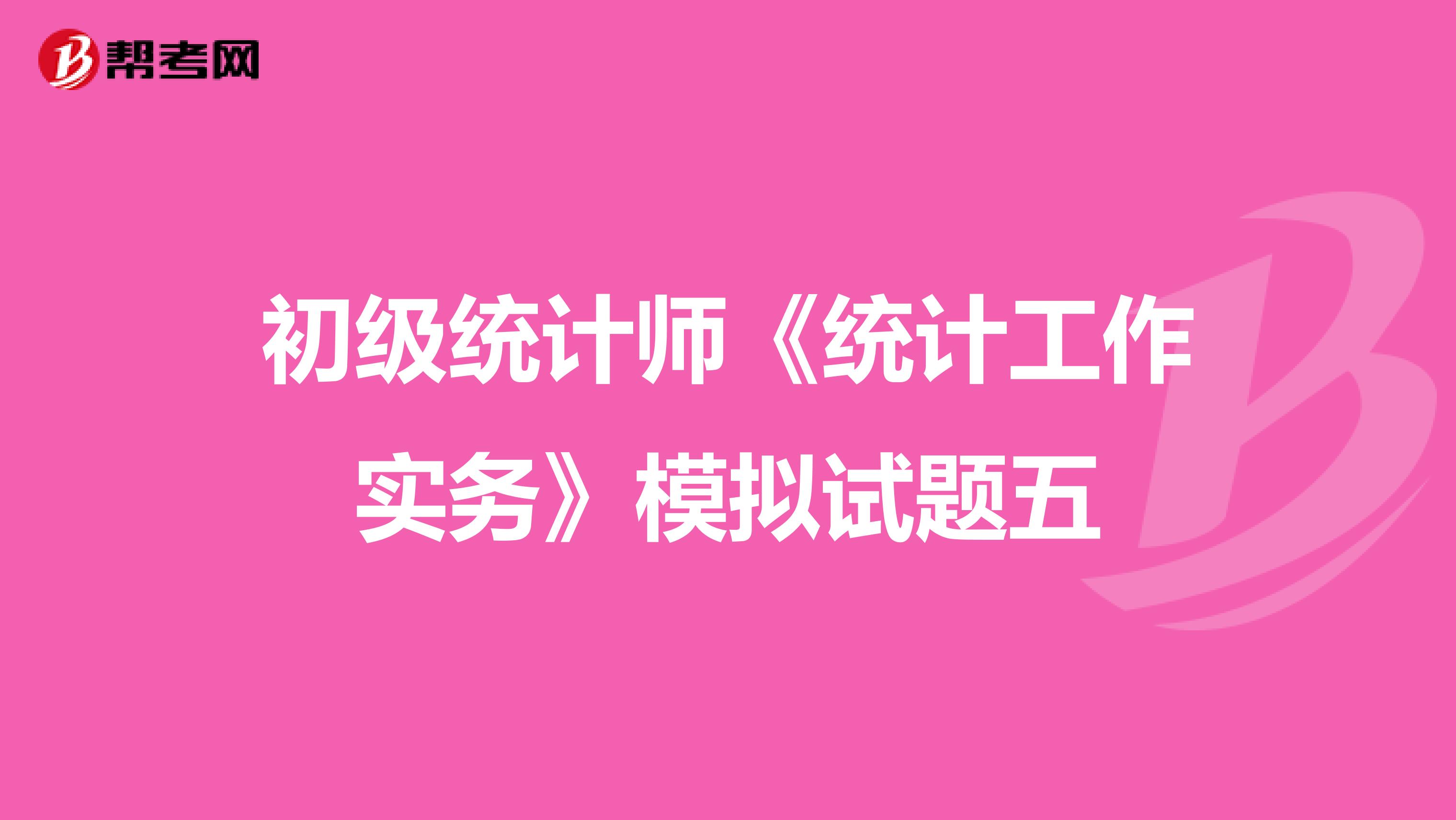 初级统计师《统计工作实务》模拟试题五