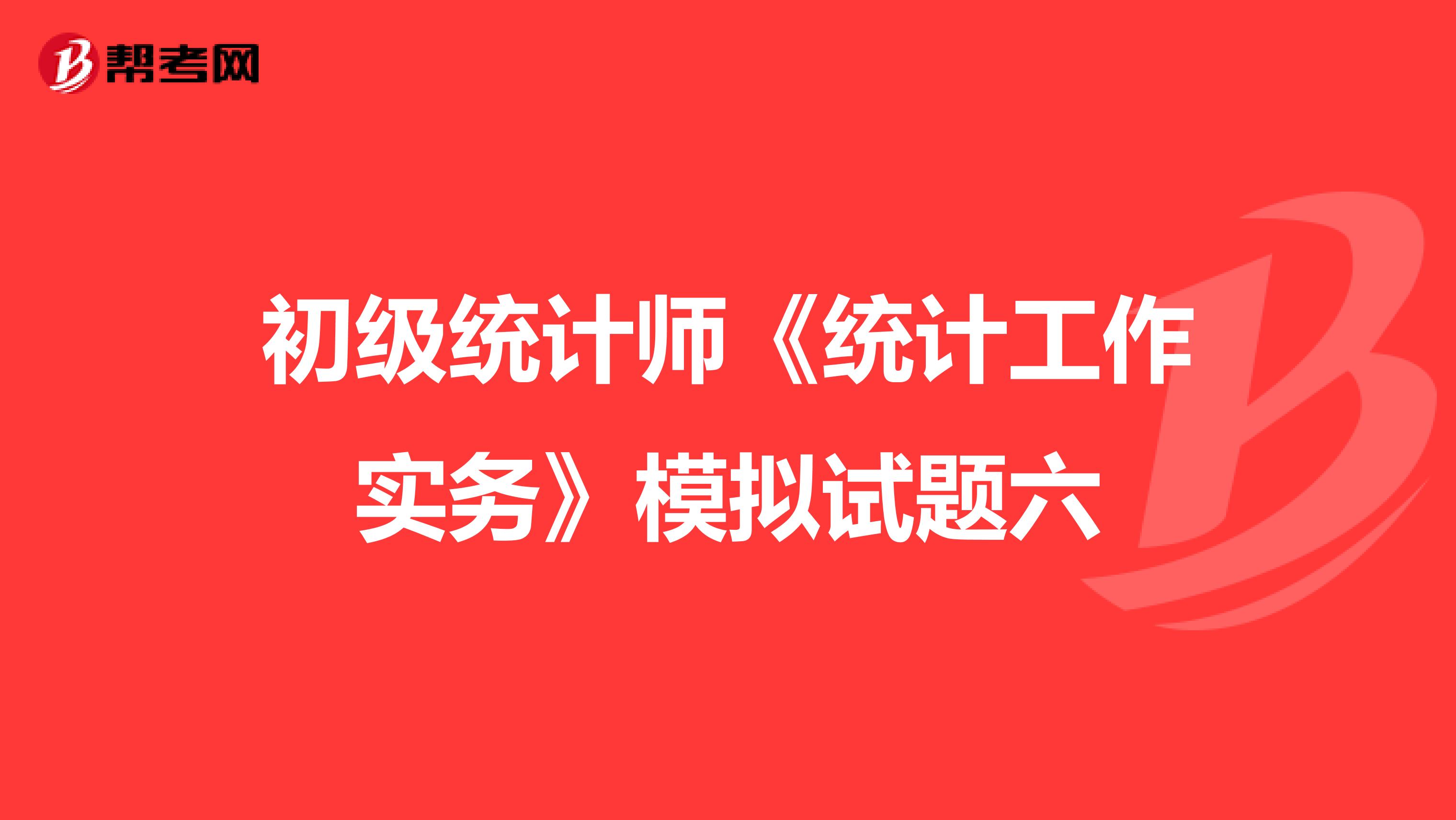 初级统计师《统计工作实务》模拟试题六