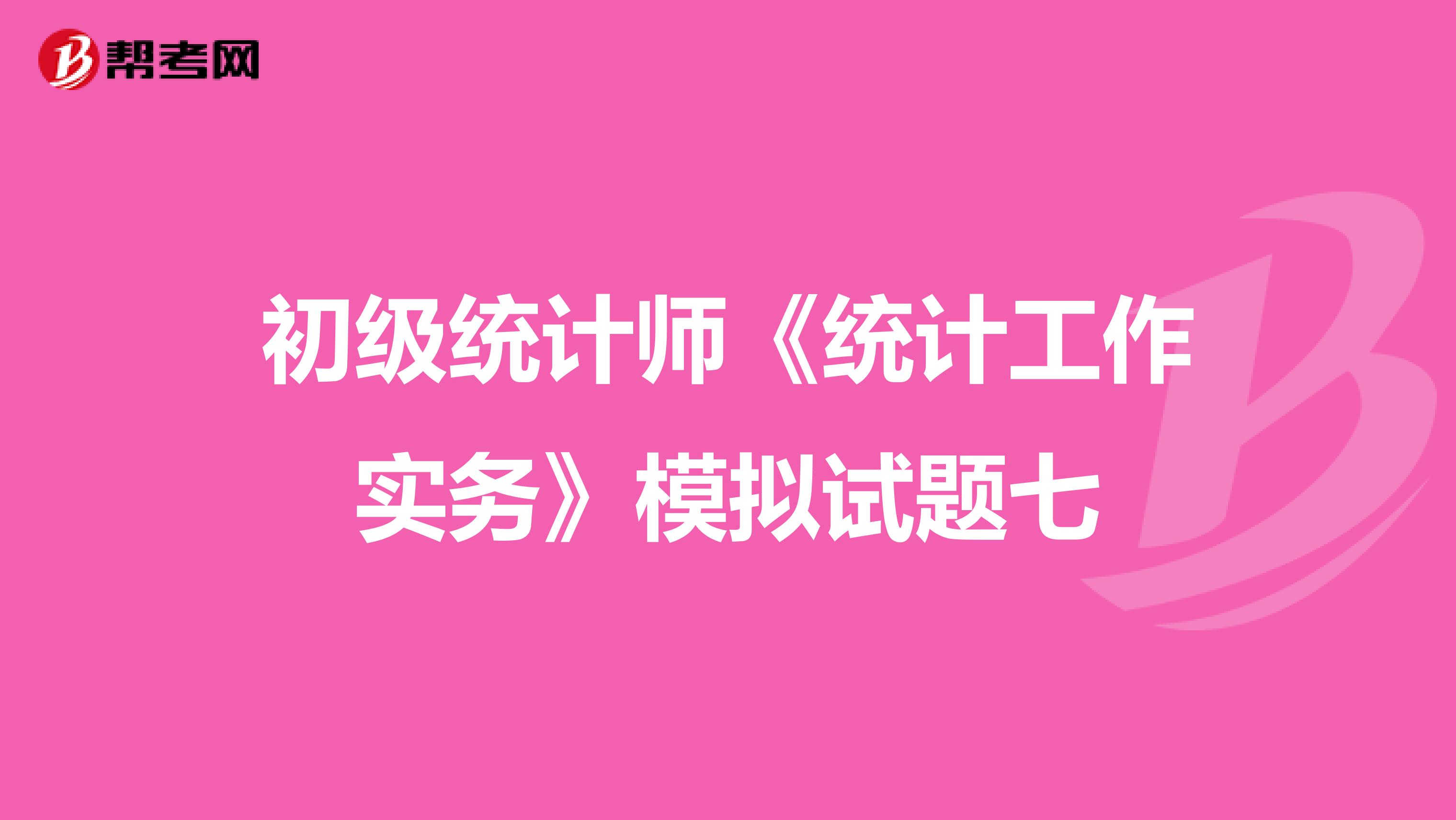 初级统计师《统计工作实务》模拟试题七