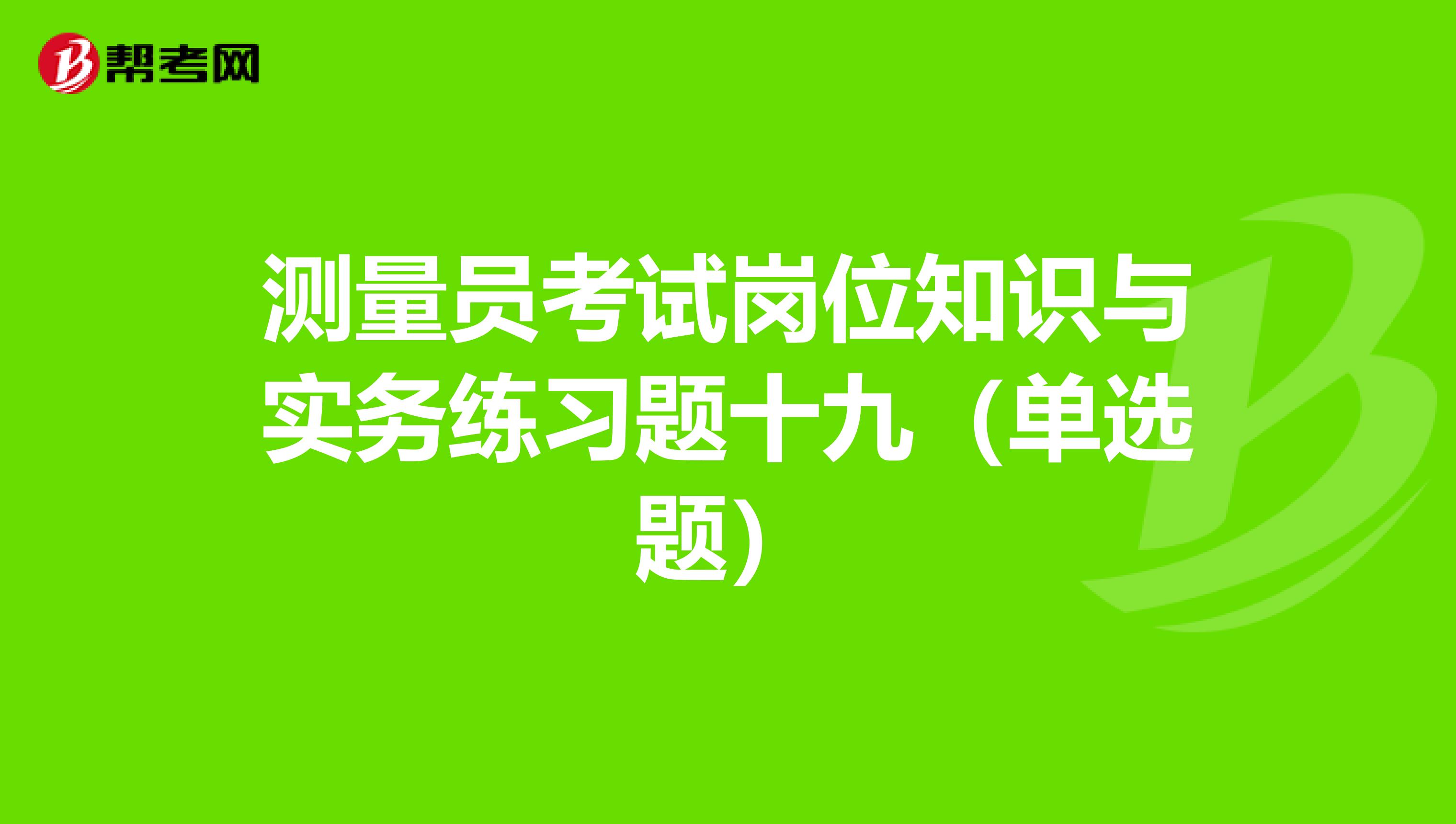测量员考试岗位知识与实务练习题十九（单选题）
