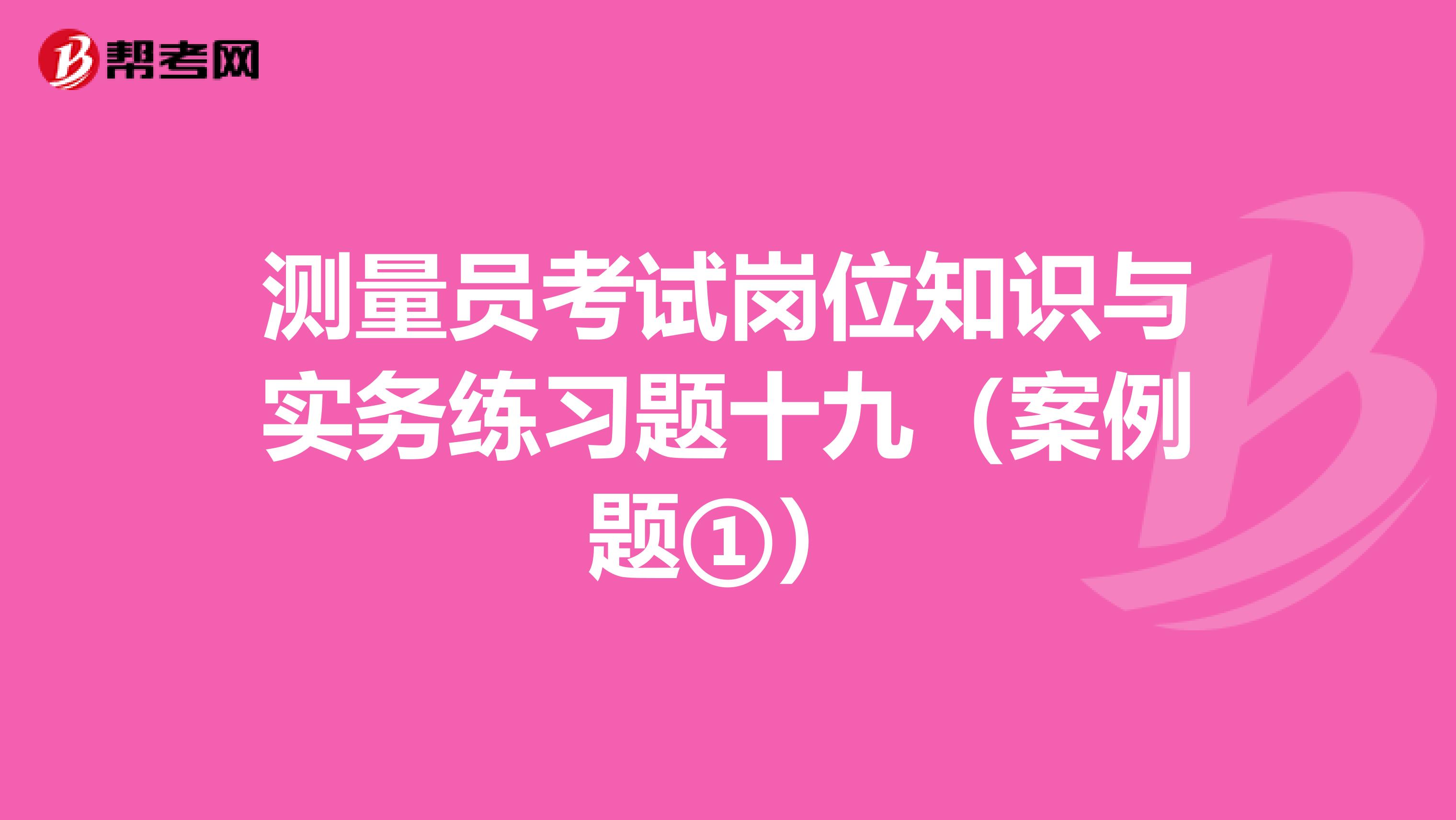 测量员考试岗位知识与实务练习题十九（案例题①）