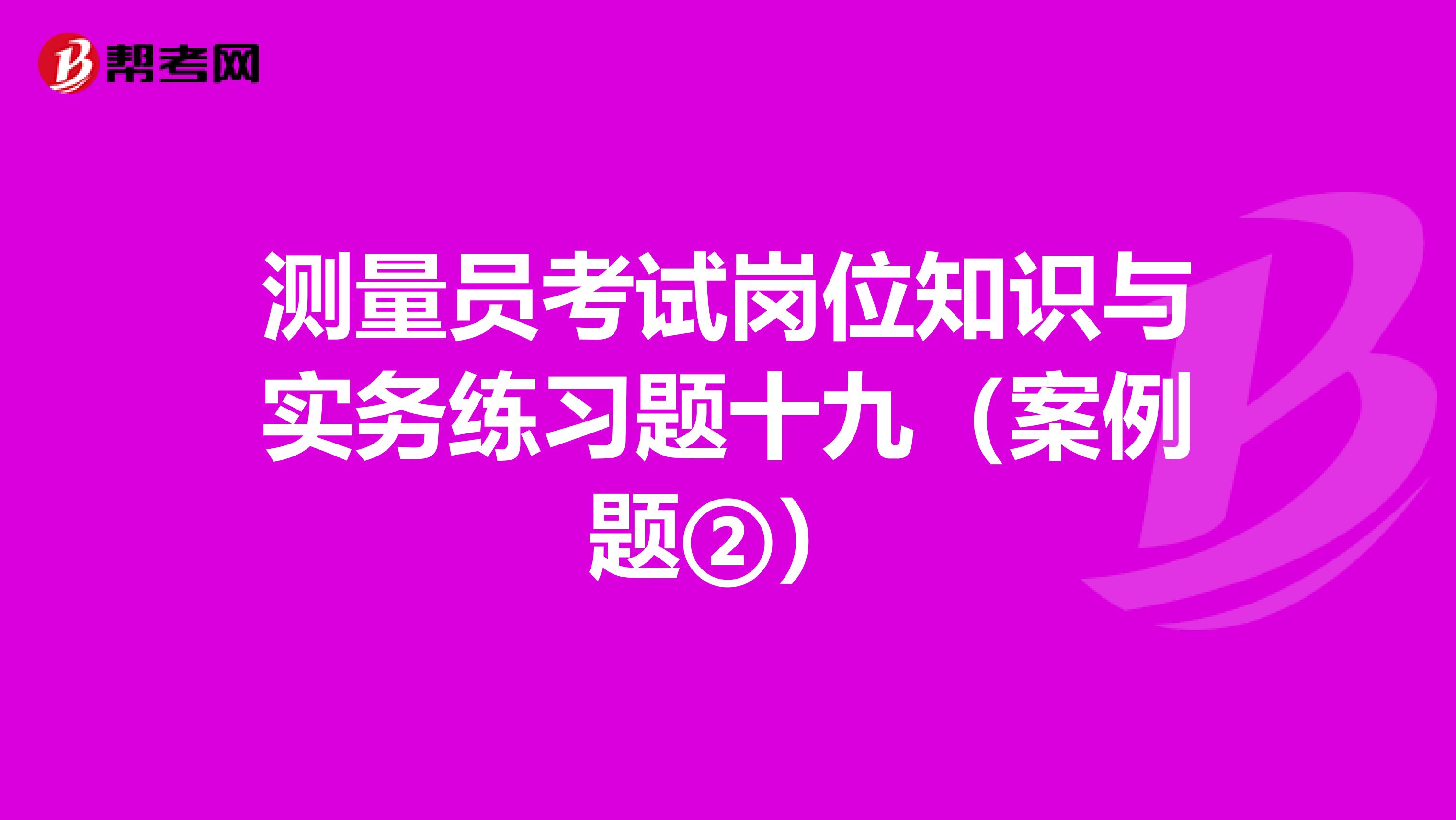 测量员考试岗位知识与实务练习题十九（案例题②）