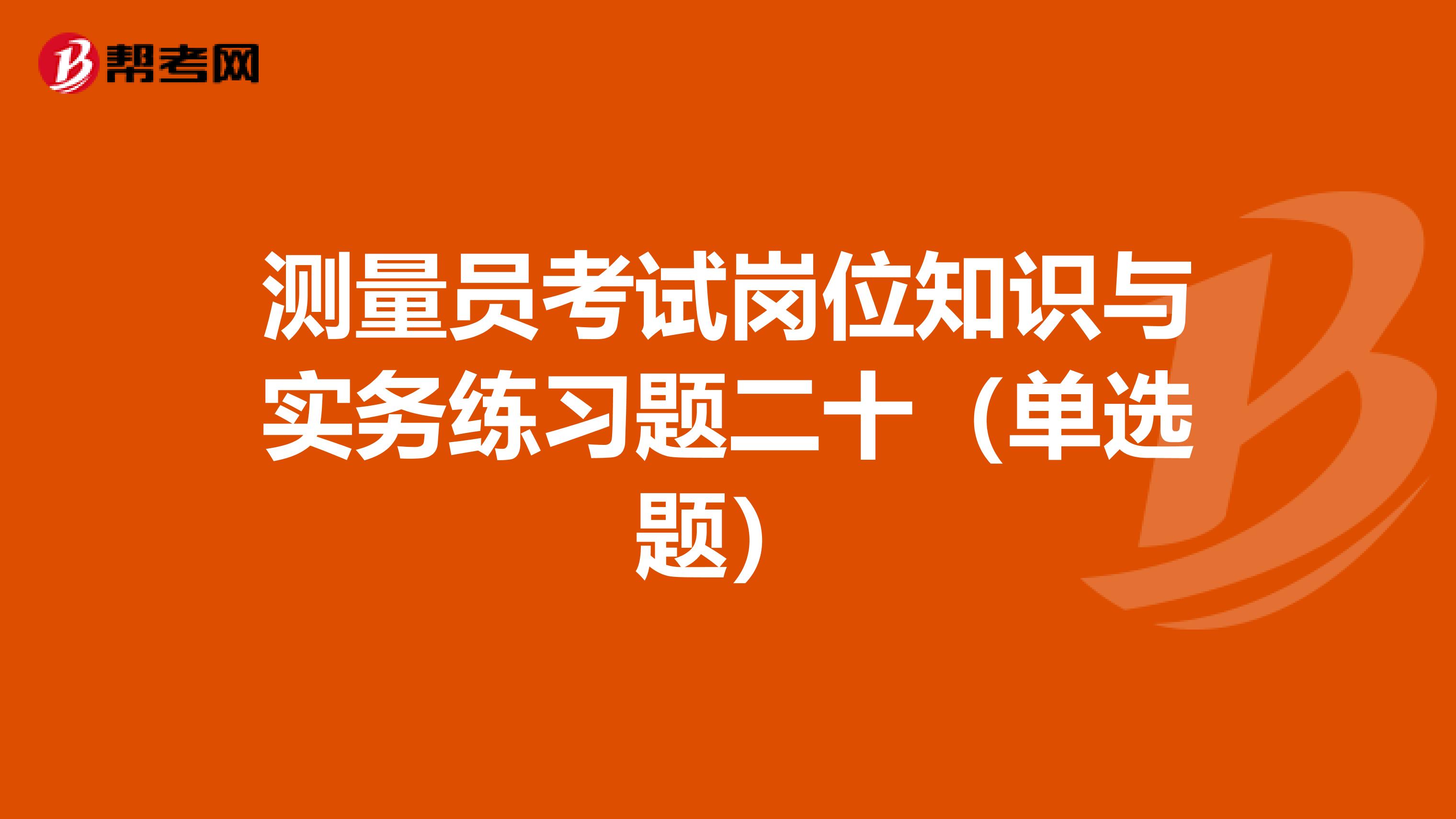 测量员考试岗位知识与实务练习题二十（单选题）