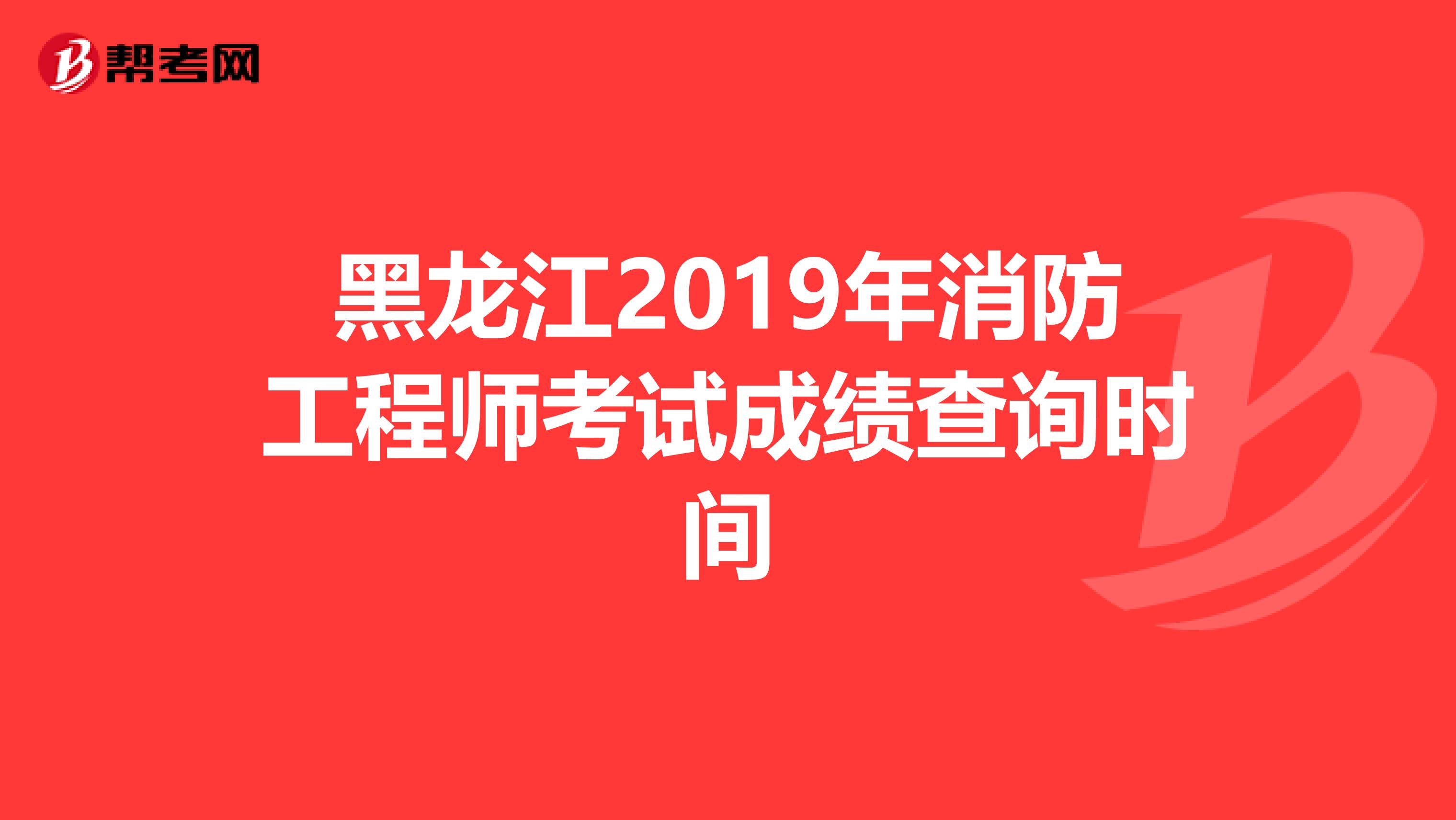 黑龙江2019年消防工程师考试成绩查询时间