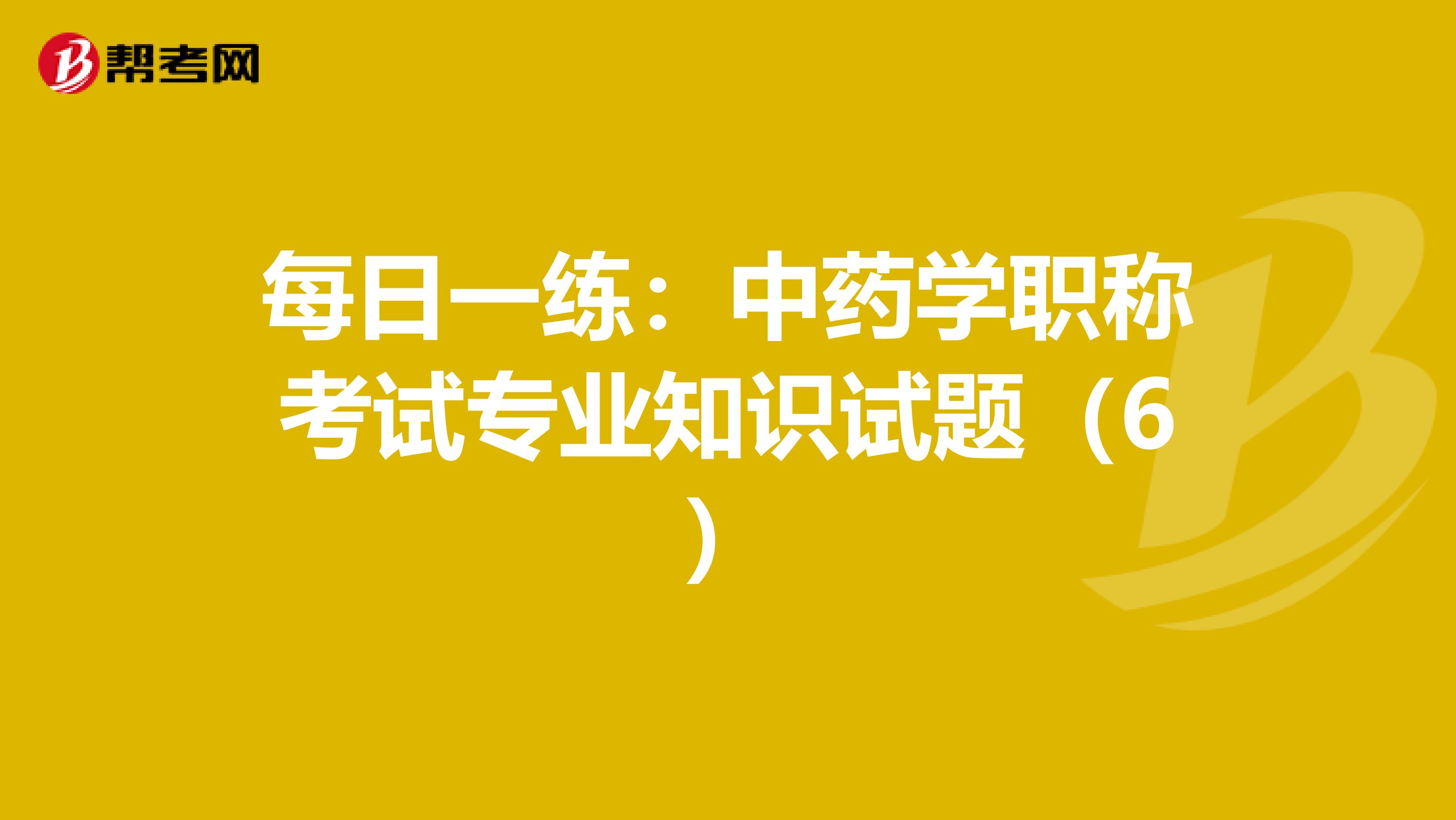 每日一练：中药学职称考试专业知识试题（6）