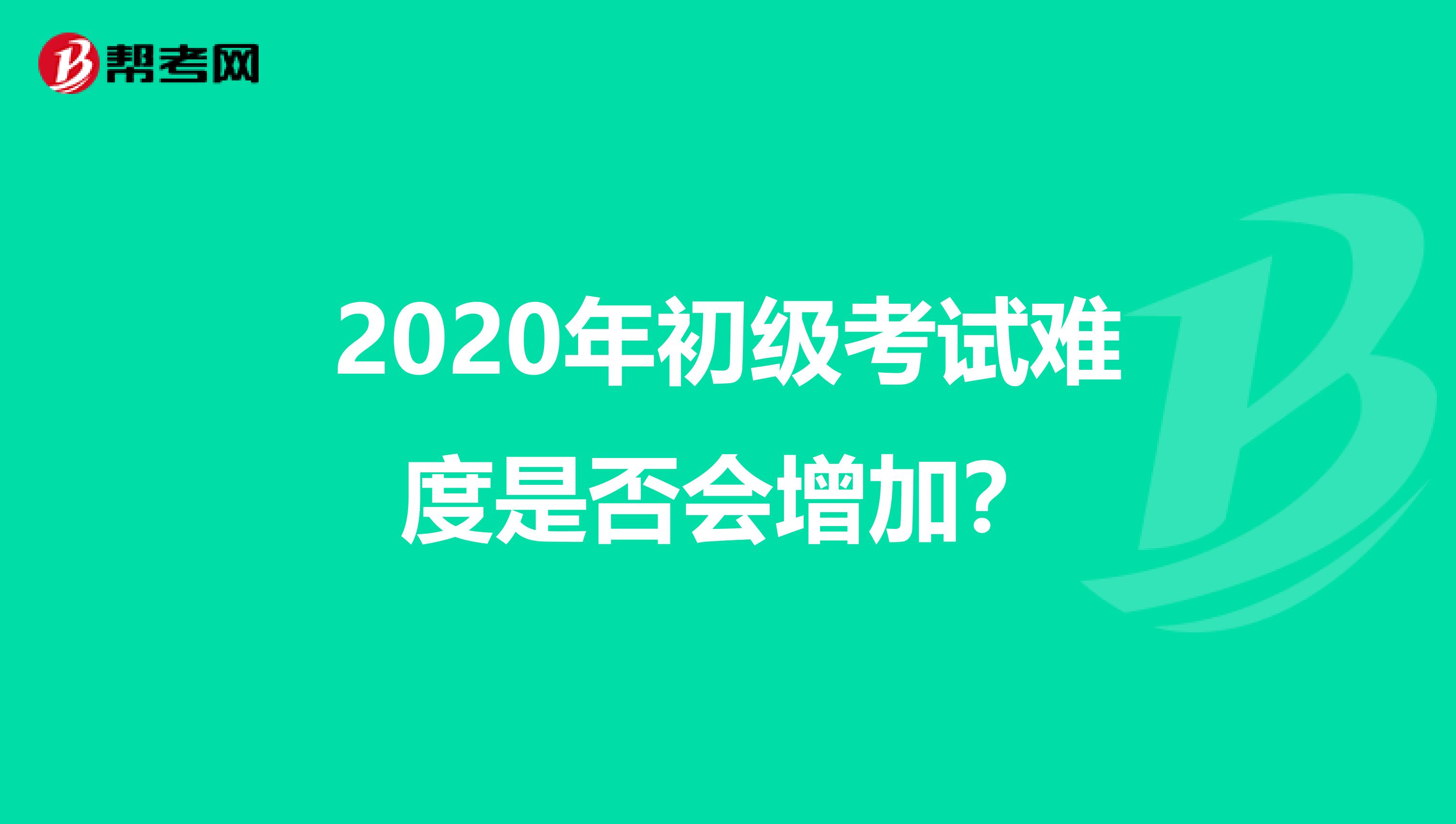 2020年初級(jí)考試難度是否會(huì)增加？