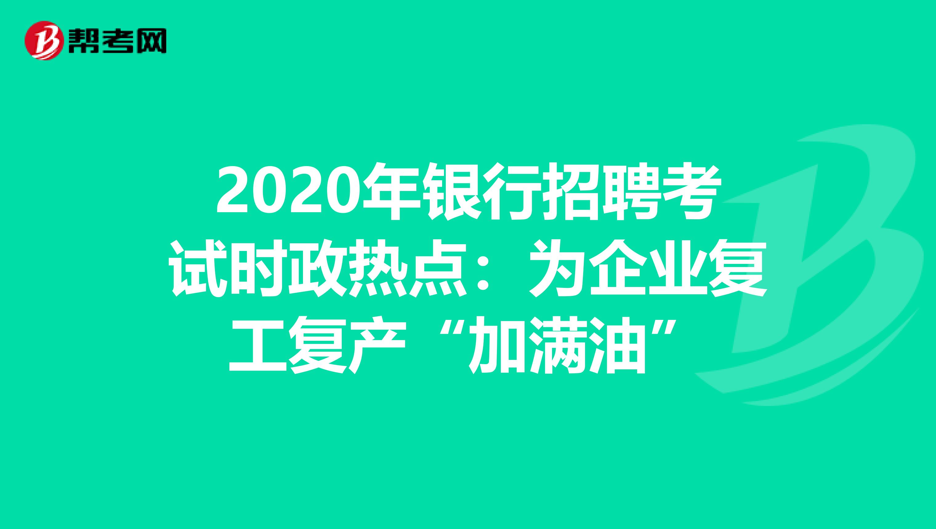 2020年银行招聘考试时政热点：为企业复工复产“加满油”