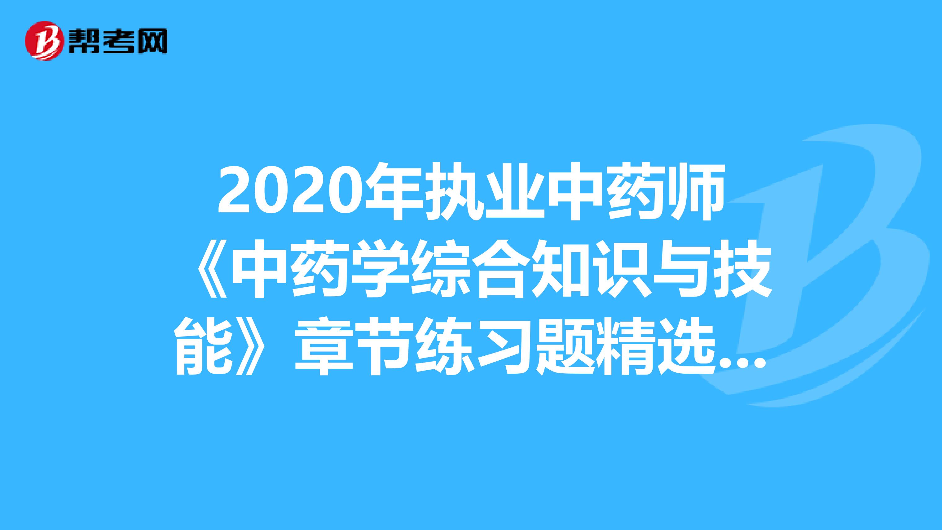 2020年执业中药师《中药学综合知识与技能》章节练习题精选0813