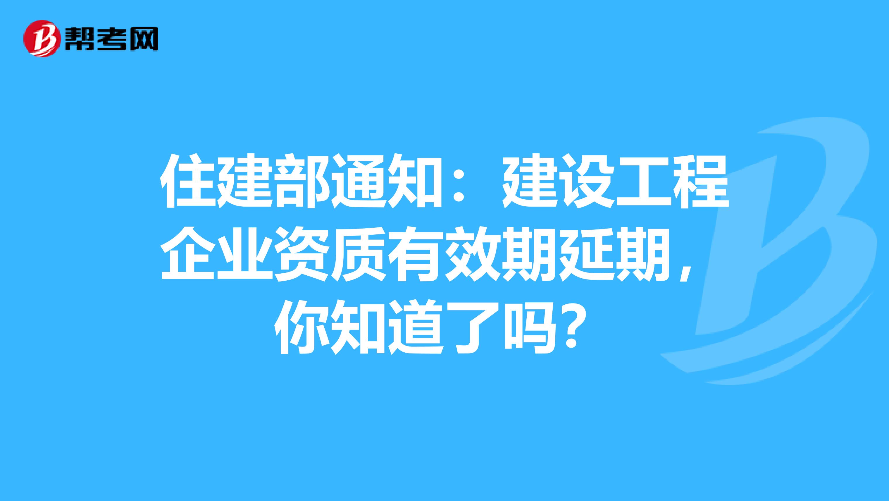 住建部通知：建设工程企业资质有效期延期，你知道了吗？