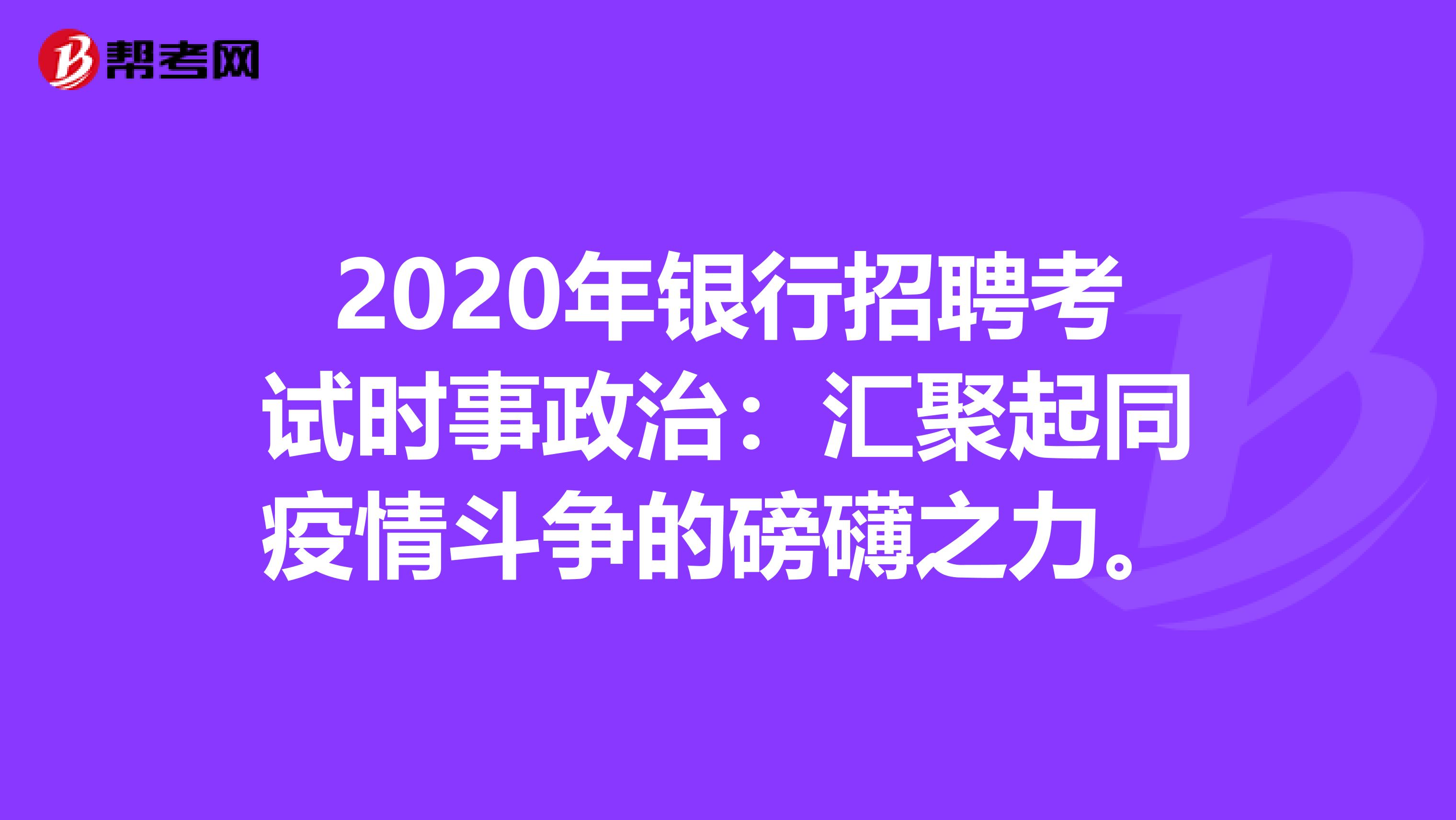 2020年银行招聘考试时事政治：汇聚起同疫情斗争的磅礴之力。