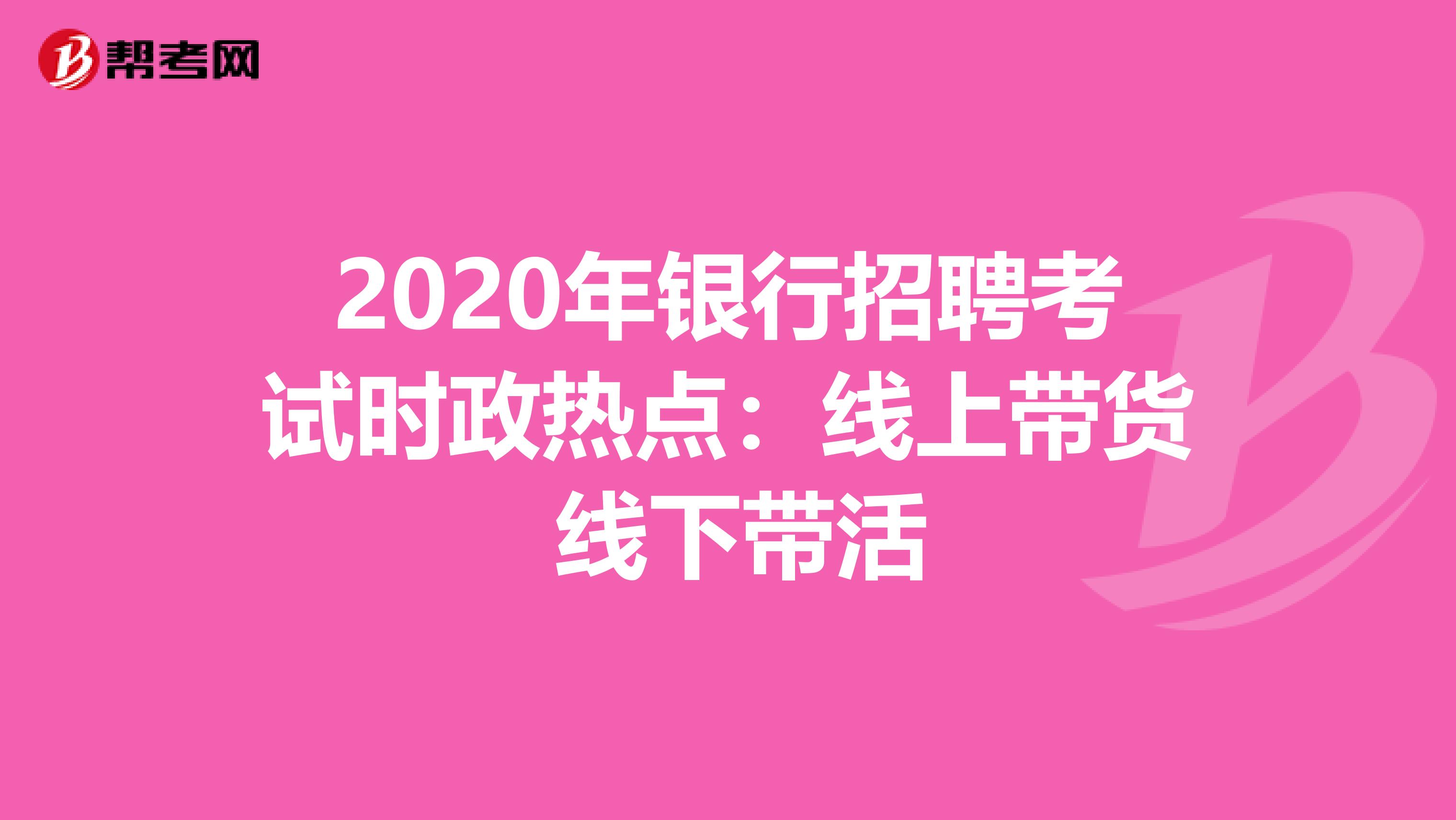 2020年银行招聘考试时政热点：线上带货 线下带活