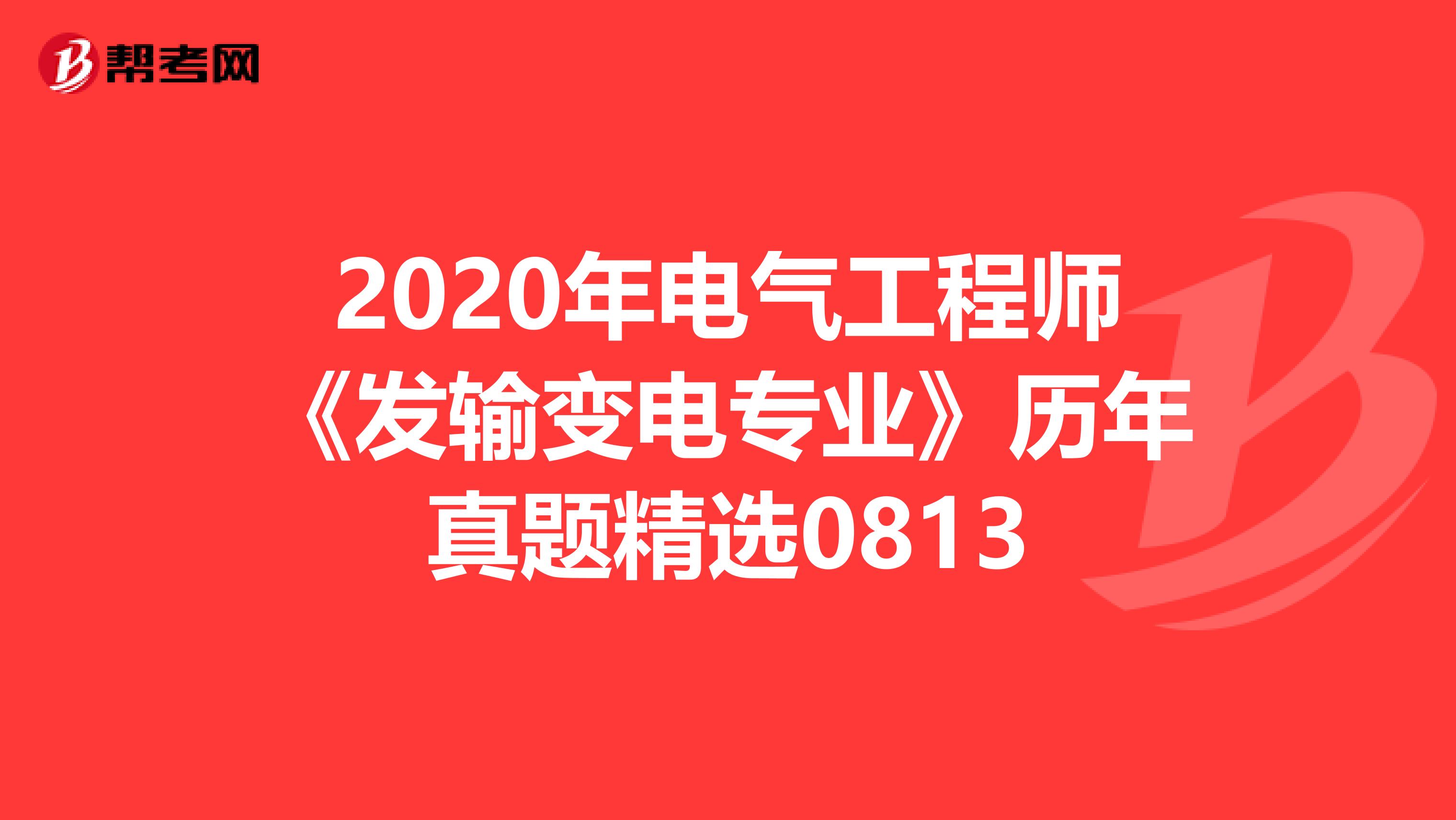 2020年电气工程师《发输变电专业》历年真题精选0813