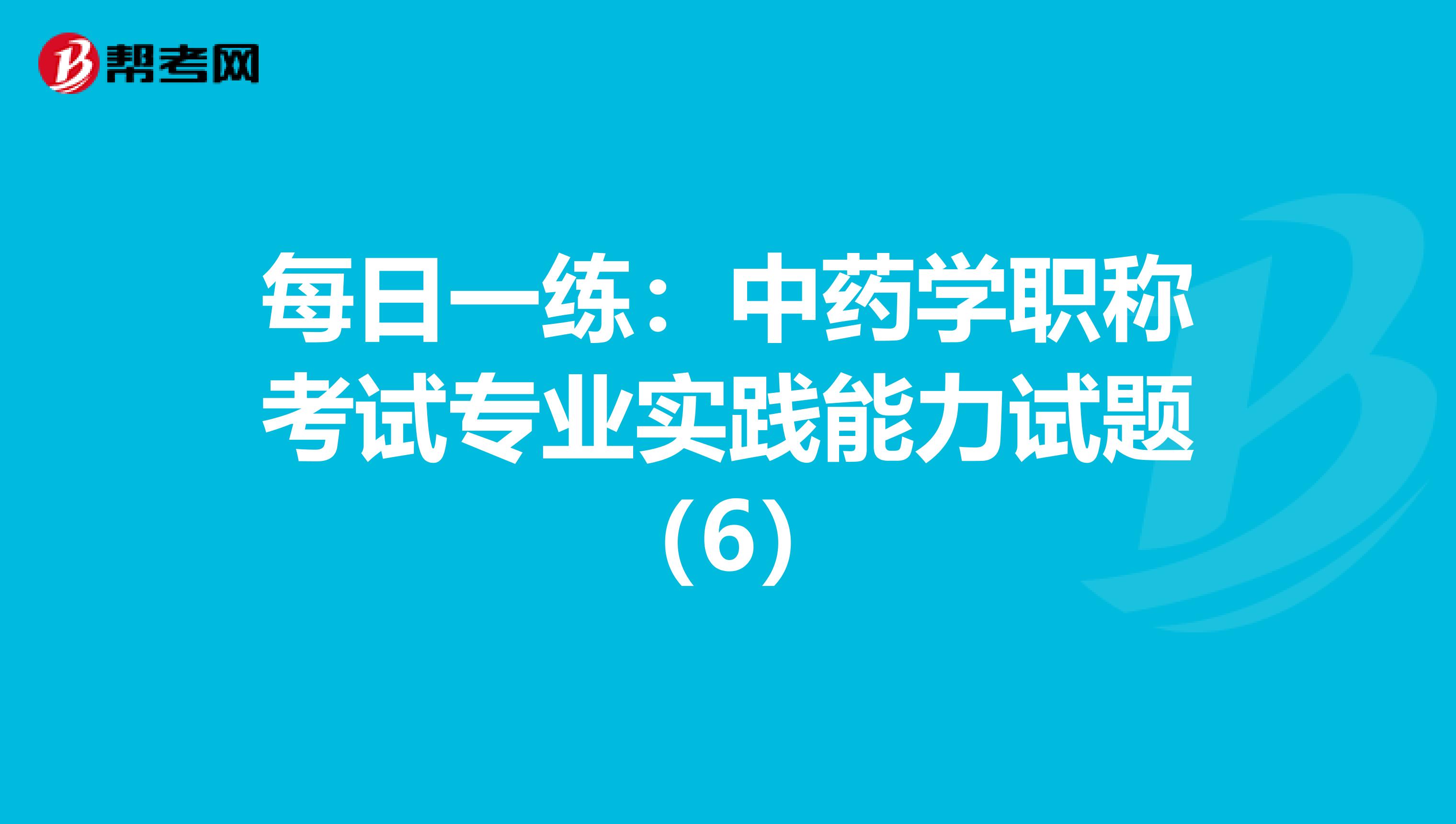 每日一练：中药学职称考试专业实践能力试题（6）