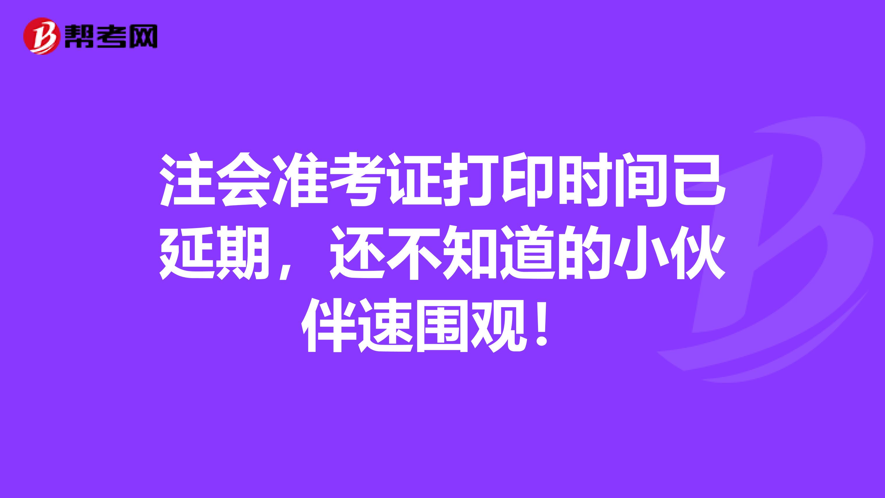 注会准考证打印时间已延期，还不知道的小伙伴速围观！