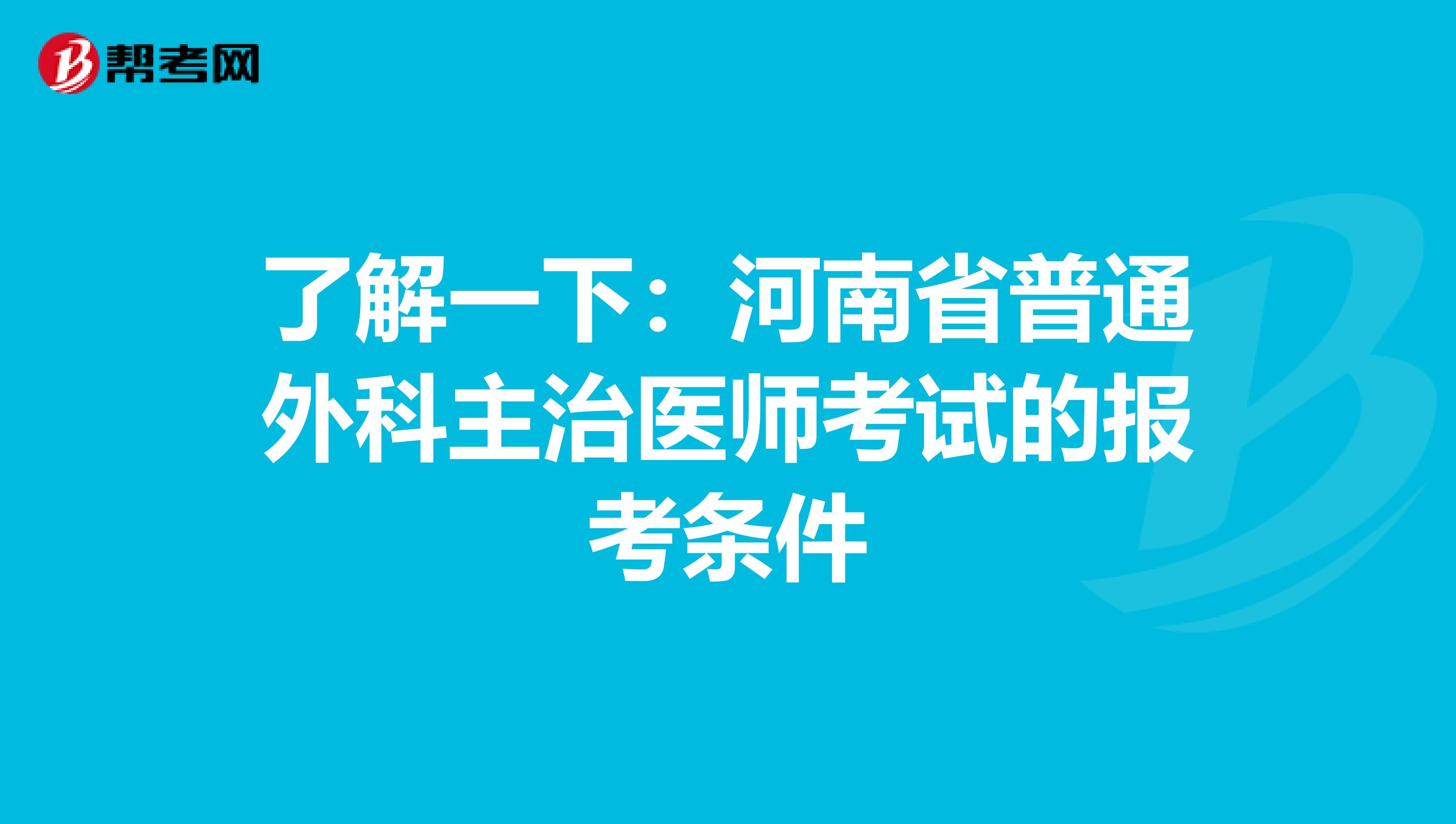 了解一下：河南省普通外科主治医师考试的报考条件