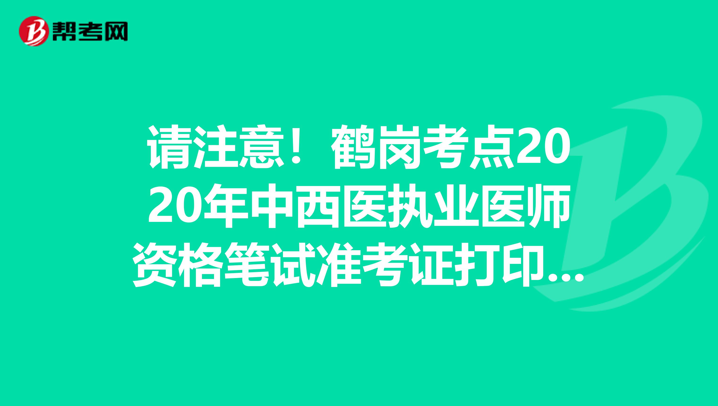 请注意！鹤岗考点2020年中西医执业医师资格笔试准考证打印入口公布了