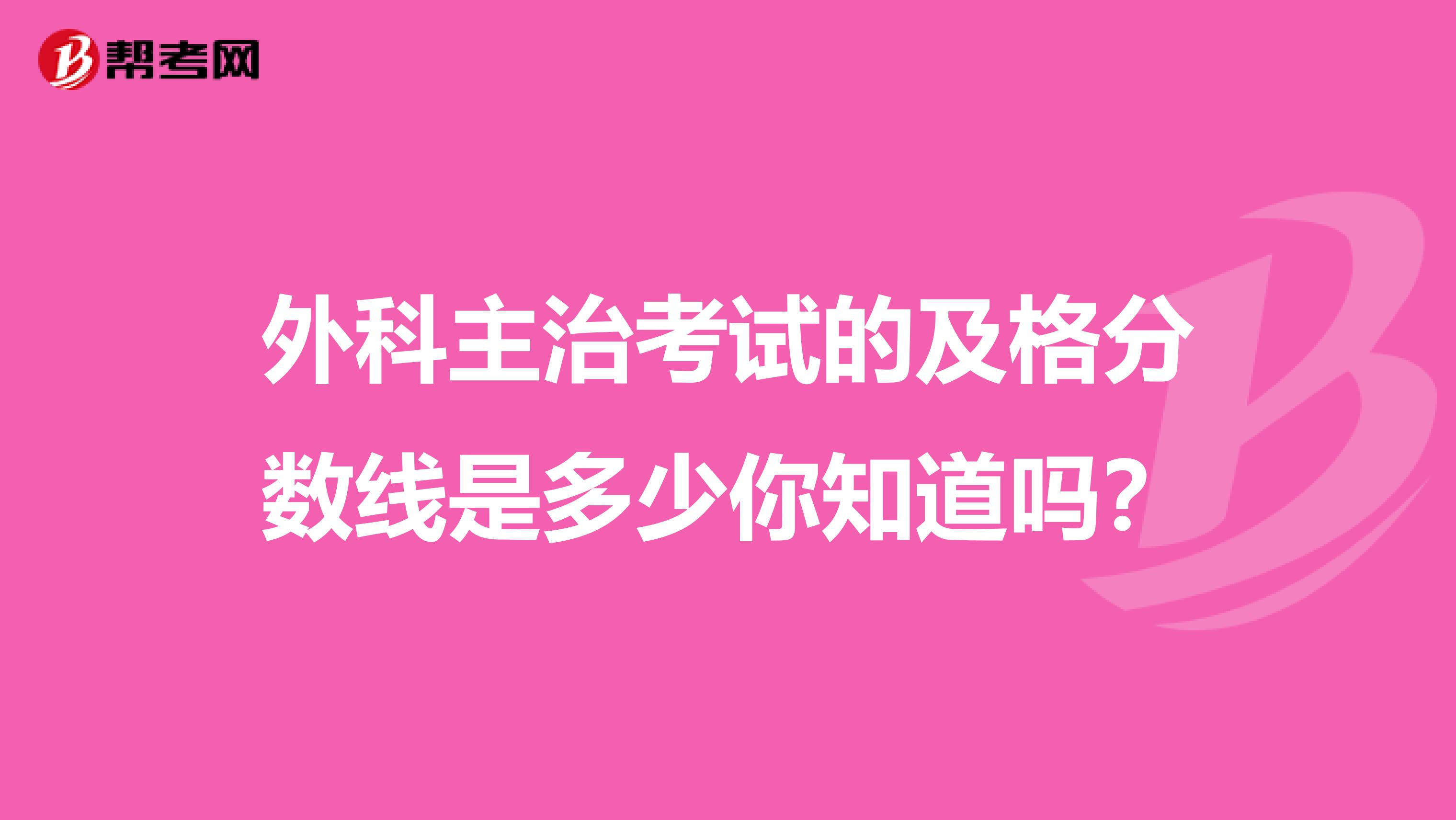 外科主治考试的及格分数线是多少你知道吗？