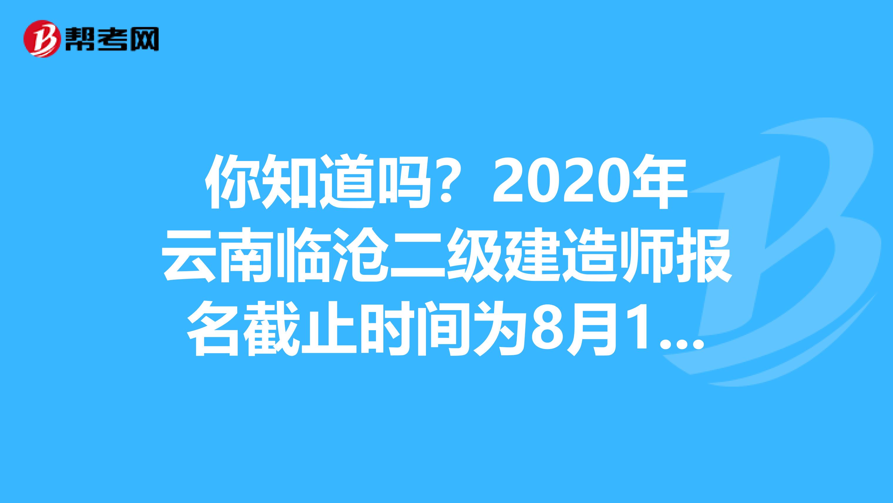 你知道吗？2020年云南临沧二级建造师报名截止时间为8月14日