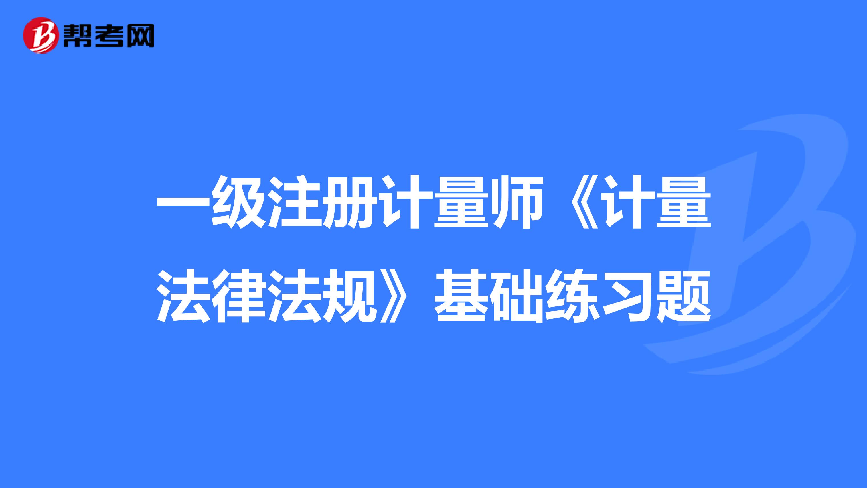 一級注冊計量師《計量法律法規(guī)》基礎練習題