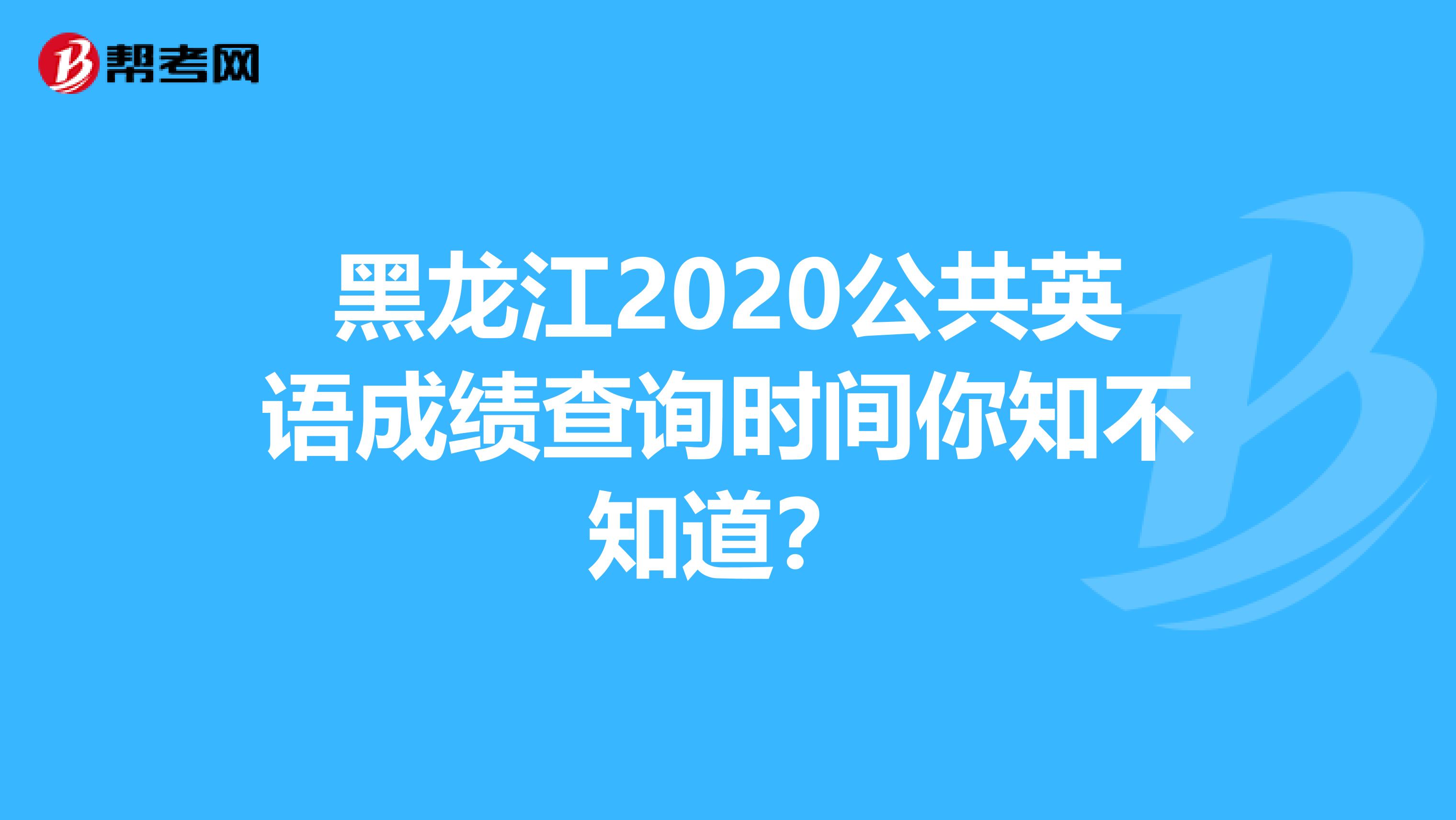 黑龙江2020公共英语成绩查询时间你知不知道？