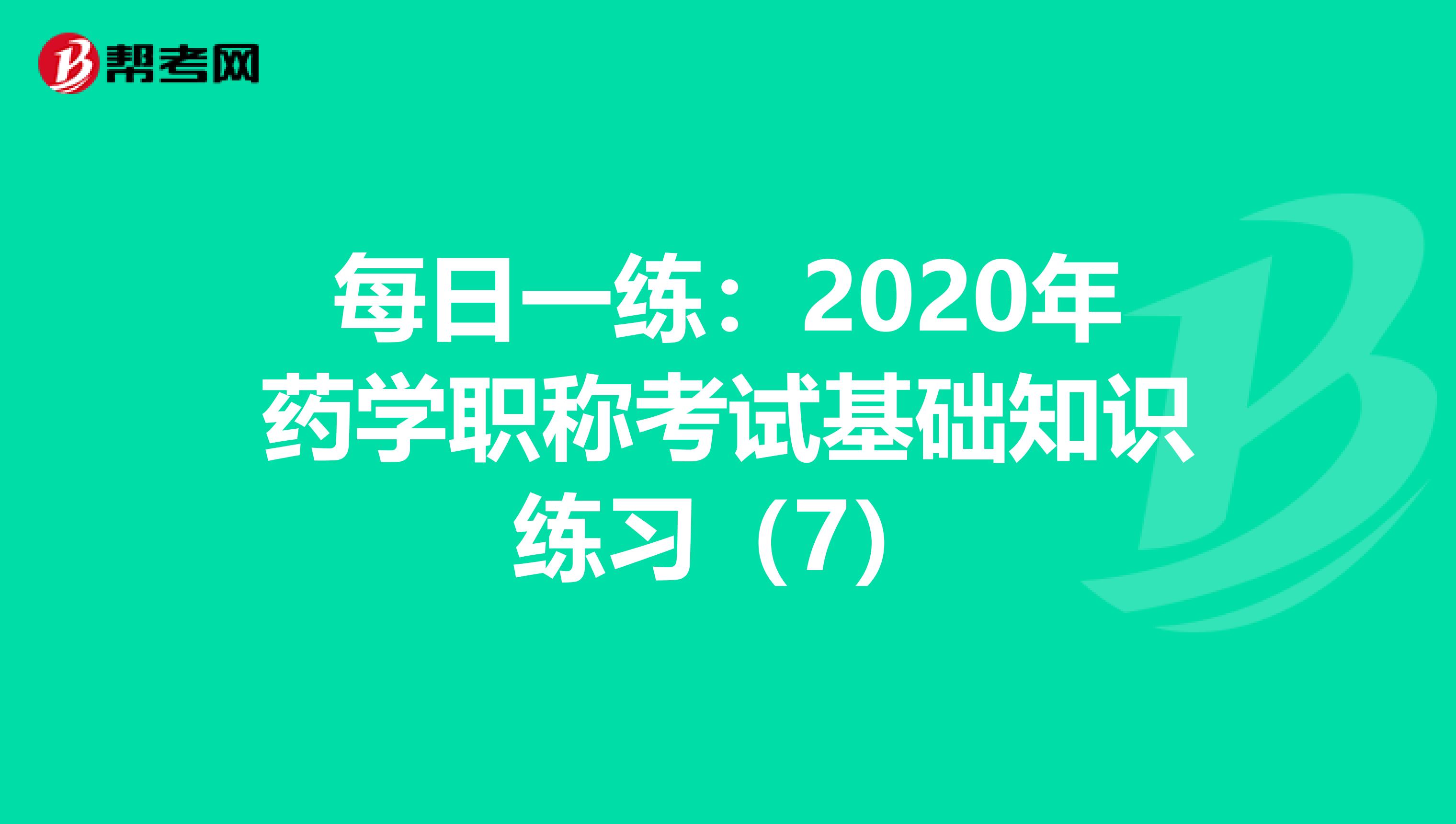 每日一練:2020年藥學(xué)職稱考試基礎(chǔ)知識(shí)練習(xí)(7)