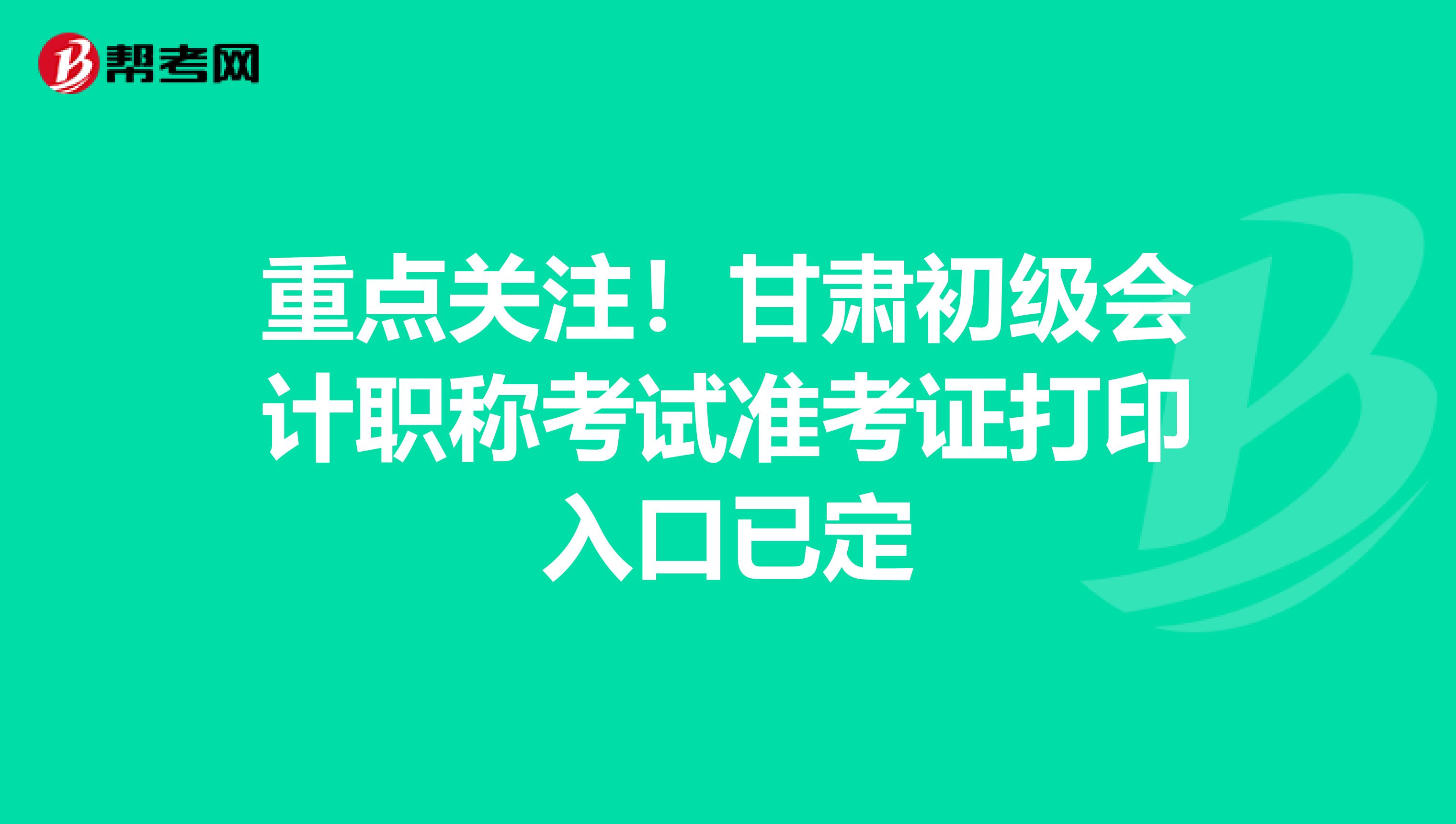 重点关注！甘肃初级会计职称考试准考证打印入口已定
